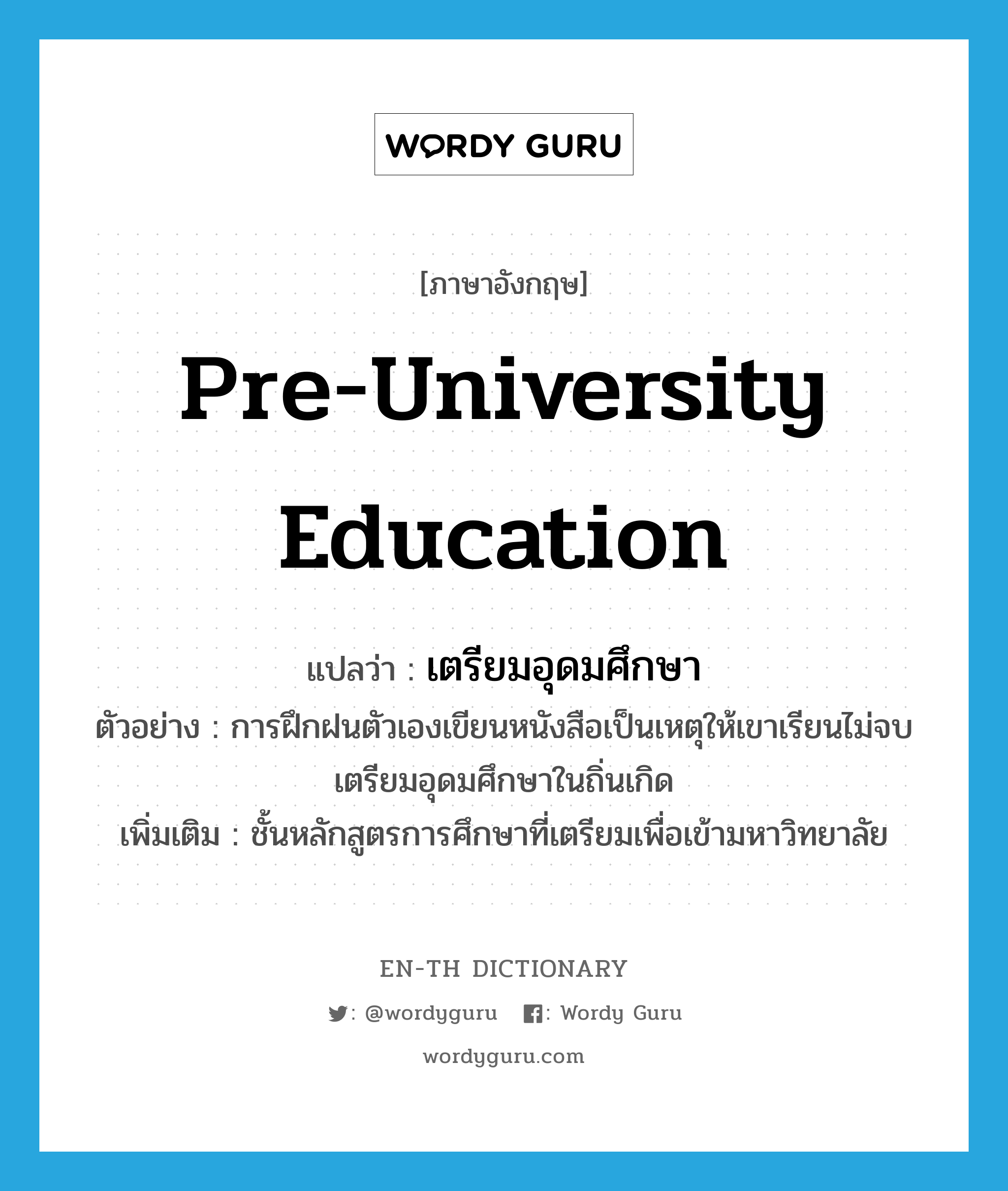 pre-university education แปลว่า?, คำศัพท์ภาษาอังกฤษ pre-university education แปลว่า เตรียมอุดมศึกษา ประเภท N ตัวอย่าง การฝึกฝนตัวเองเขียนหนังสือเป็นเหตุให้เขาเรียนไม่จบเตรียมอุดมศึกษาในถิ่นเกิด เพิ่มเติม ชั้นหลักสูตรการศึกษาที่เตรียมเพื่อเข้ามหาวิทยาลัย หมวด N