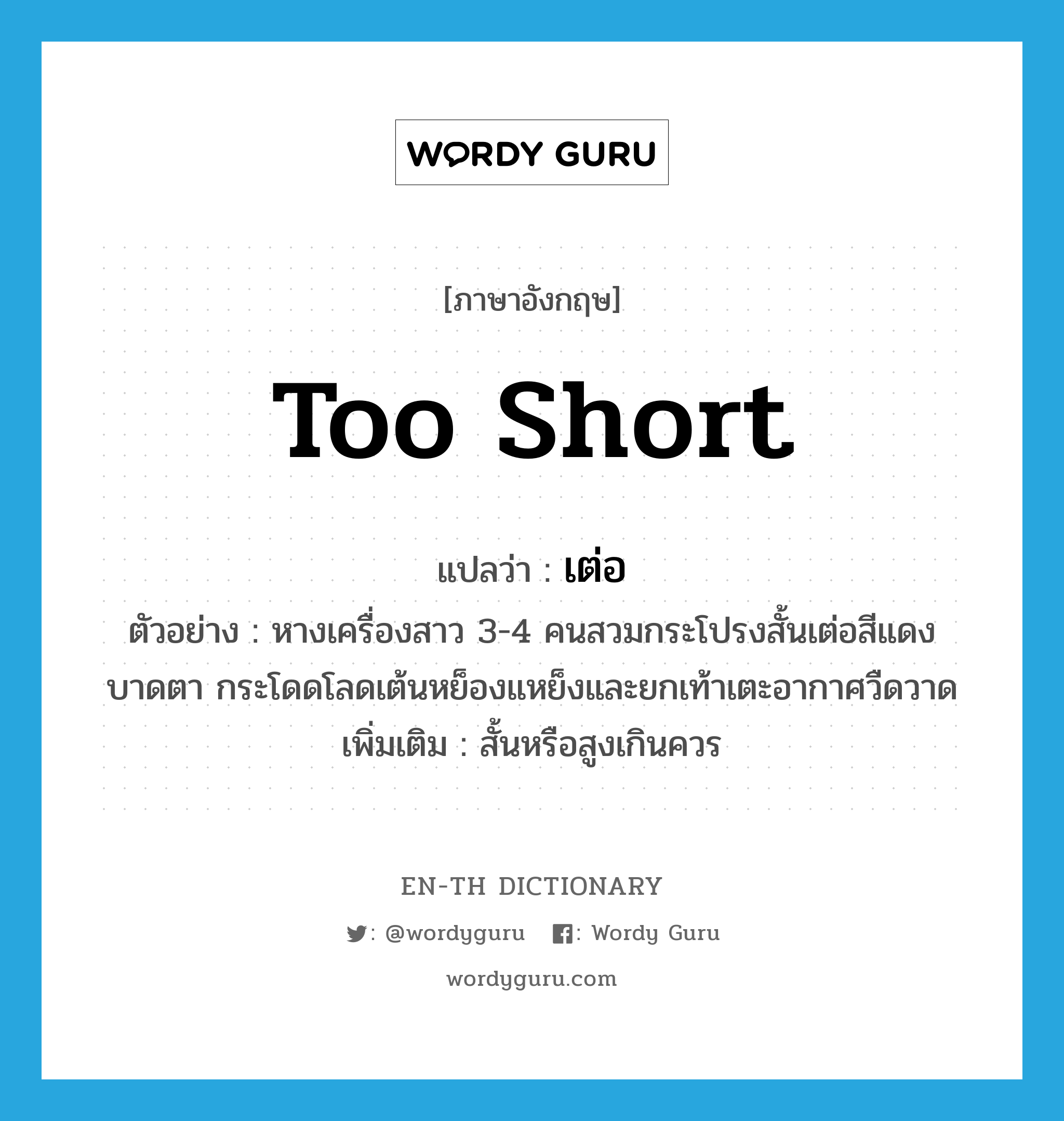 too short แปลว่า?, คำศัพท์ภาษาอังกฤษ too short แปลว่า เต่อ ประเภท ADV ตัวอย่าง หางเครื่องสาว 3-4 คนสวมกระโปรงสั้นเต่อสีแดงบาดตา กระโดดโลดเต้นหย็องแหย็งและยกเท้าเตะอากาศวืดวาด เพิ่มเติม สั้นหรือสูงเกินควร หมวด ADV