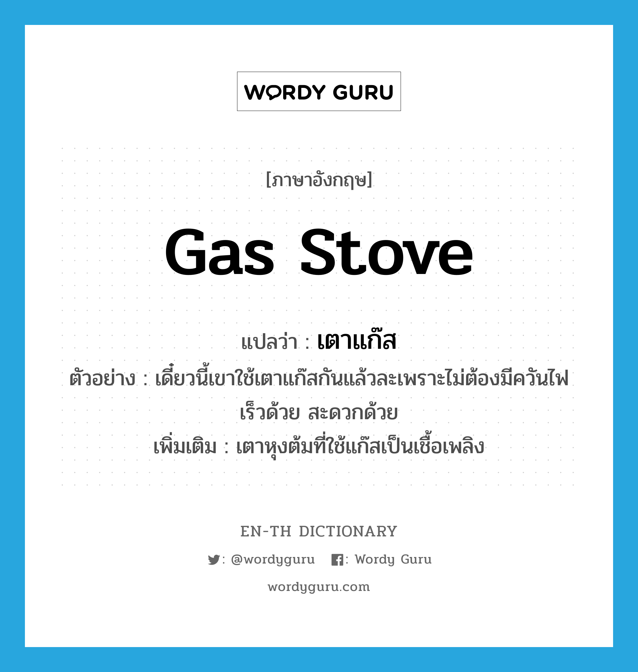 gas stove แปลว่า?, คำศัพท์ภาษาอังกฤษ gas stove แปลว่า เตาแก๊ส ประเภท N ตัวอย่าง เดี๋ยวนี้เขาใช้เตาแก๊สกันแล้วละเพราะไม่ต้องมีควันไฟ เร็วด้วย สะดวกด้วย เพิ่มเติม เตาหุงต้มที่ใช้แก๊สเป็นเชื้อเพลิง หมวด N