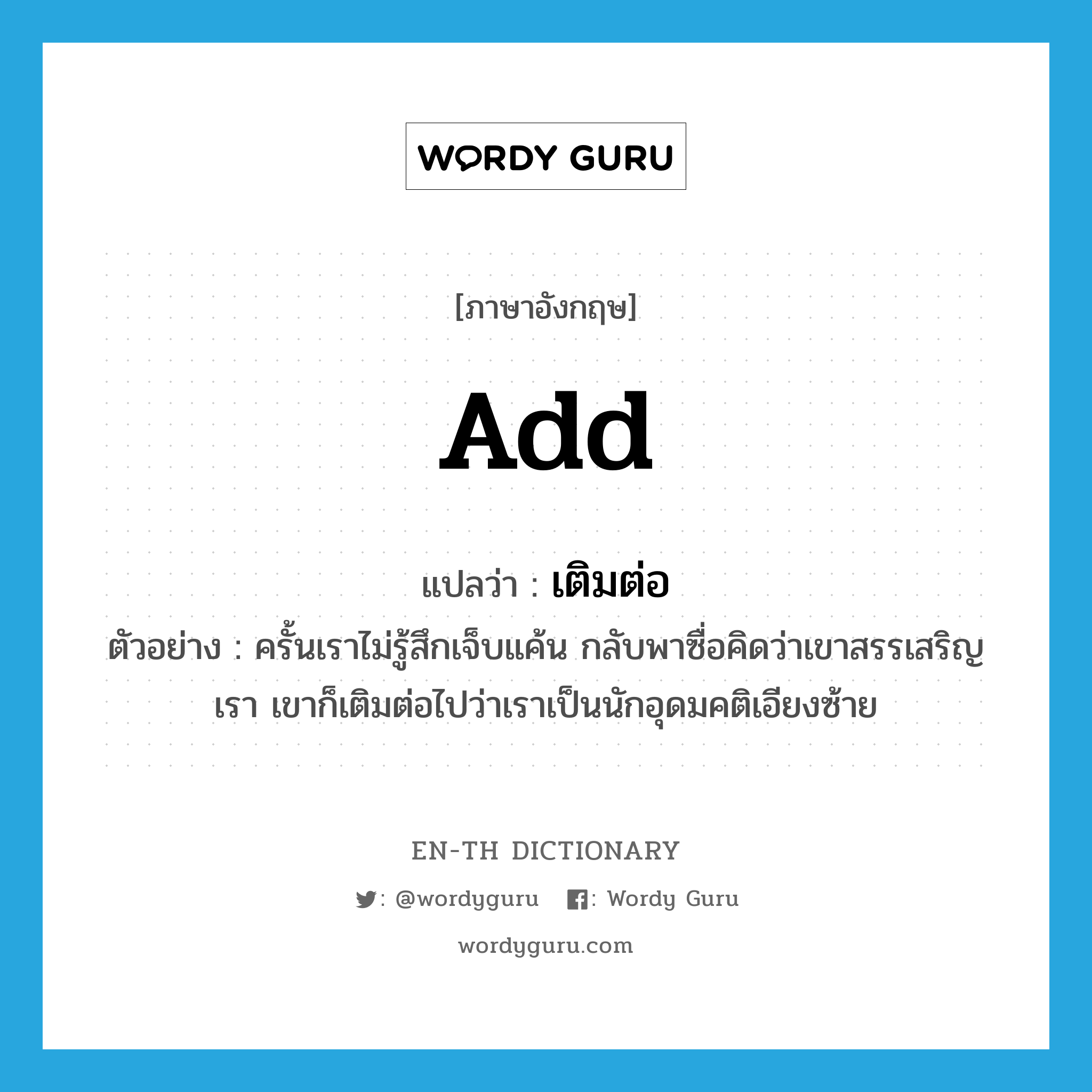 add แปลว่า?, คำศัพท์ภาษาอังกฤษ add แปลว่า เติมต่อ ประเภท V ตัวอย่าง ครั้นเราไม่รู้สึกเจ็บแค้น กลับพาซื่อคิดว่าเขาสรรเสริญเรา เขาก็เติมต่อไปว่าเราเป็นนักอุดมคติเอียงซ้าย หมวด V