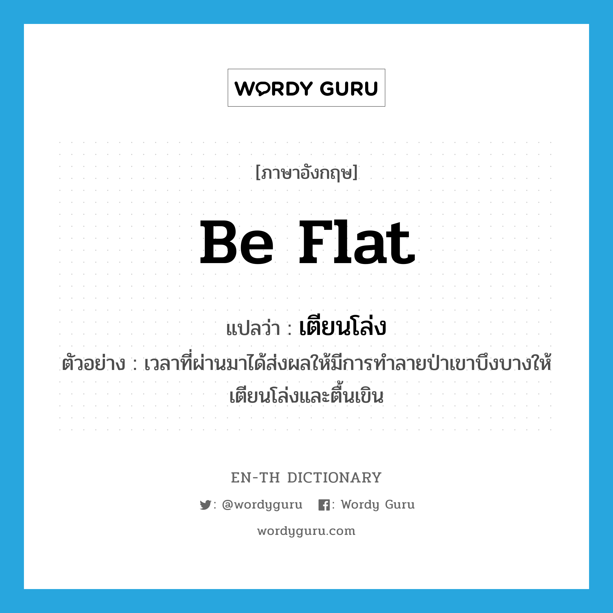 be flat แปลว่า?, คำศัพท์ภาษาอังกฤษ be flat แปลว่า เตียนโล่ง ประเภท V ตัวอย่าง เวลาที่ผ่านมาได้ส่งผลให้มีการทำลายป่าเขาบึงบางให้เตียนโล่งและตื้นเขิน หมวด V