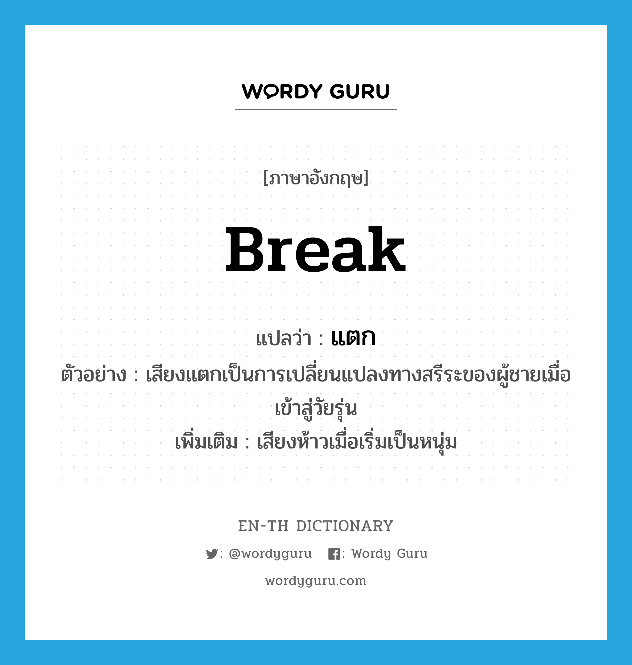 break แปลว่า?, คำศัพท์ภาษาอังกฤษ break แปลว่า แตก ประเภท V ตัวอย่าง เสียงแตกเป็นการเปลี่ยนแปลงทางสรีระของผู้ชายเมื่อเข้าสู่วัยรุ่น เพิ่มเติม เสียงห้าวเมื่อเริ่มเป็นหนุ่ม หมวด V