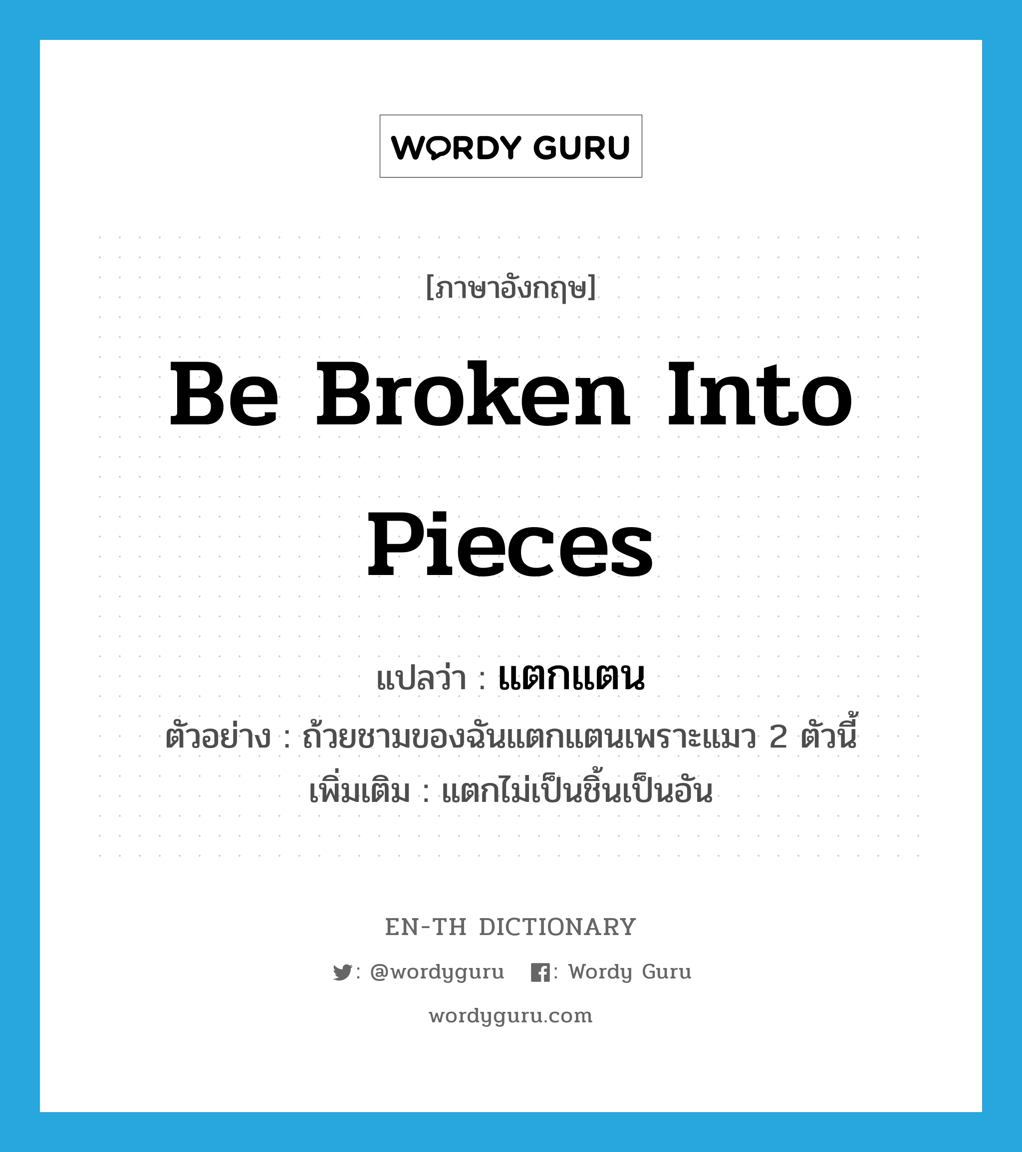 be broken into pieces แปลว่า?, คำศัพท์ภาษาอังกฤษ be broken into pieces แปลว่า แตกแตน ประเภท V ตัวอย่าง ถ้วยชามของฉันแตกแตนเพราะแมว 2 ตัวนี้ เพิ่มเติม แตกไม่เป็นชิ้นเป็นอัน หมวด V