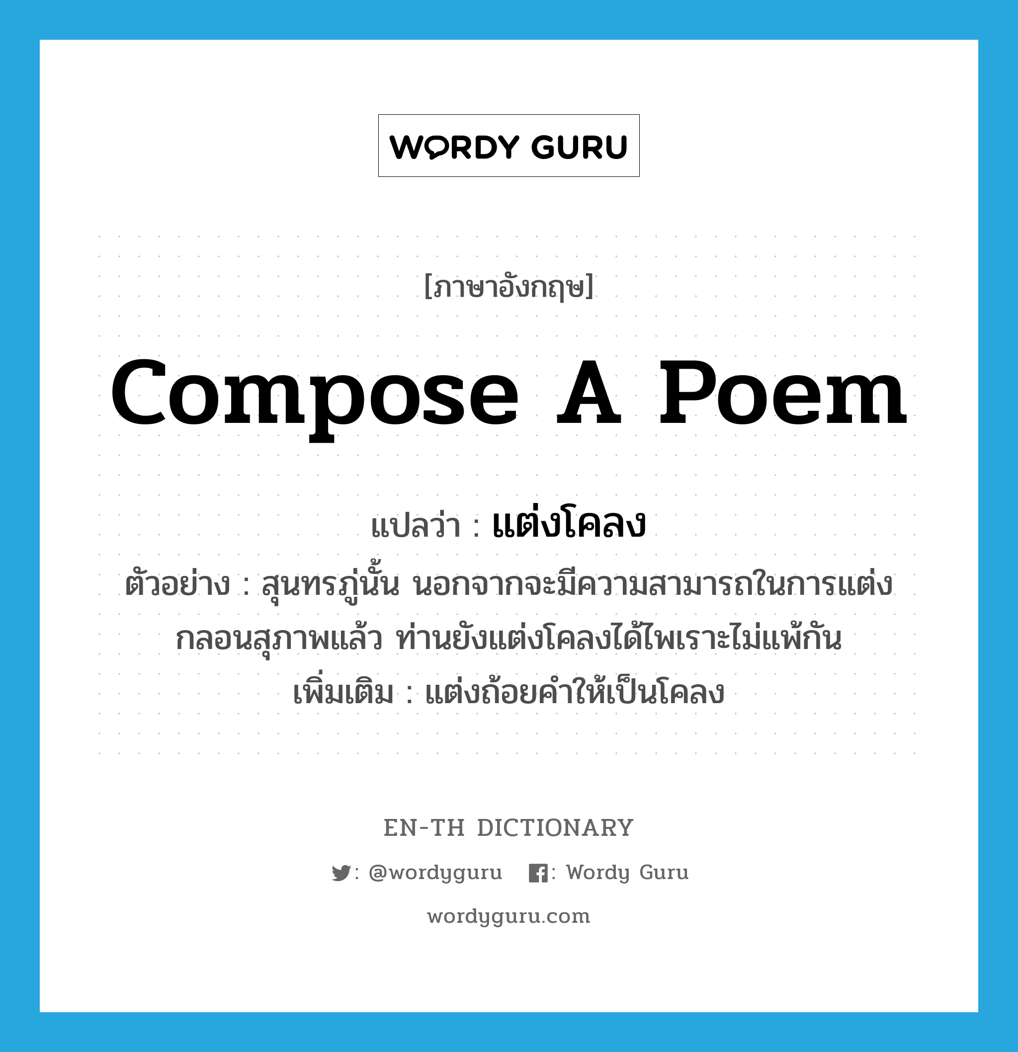 compose a poem แปลว่า?, คำศัพท์ภาษาอังกฤษ compose a poem แปลว่า แต่งโคลง ประเภท V ตัวอย่าง สุนทรภู่นั้น นอกจากจะมีความสามารถในการแต่งกลอนสุภาพแล้ว ท่านยังแต่งโคลงได้ไพเราะไม่แพ้กัน เพิ่มเติม แต่งถ้อยคำให้เป็นโคลง หมวด V