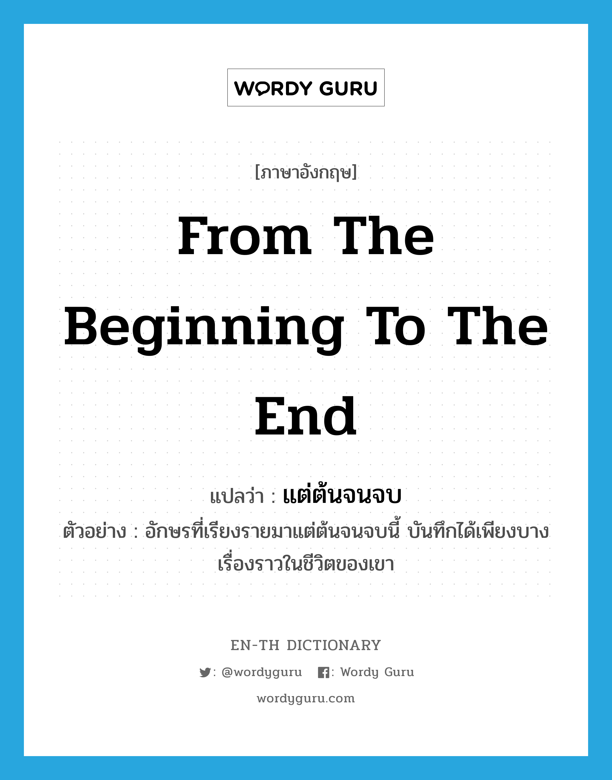 from the beginning to the end แปลว่า?, คำศัพท์ภาษาอังกฤษ from the beginning to the end แปลว่า แต่ต้นจนจบ ประเภท ADV ตัวอย่าง อักษรที่เรียงรายมาแต่ต้นจนจบนี้ บันทึกได้เพียงบางเรื่องราวในชีวิตของเขา หมวด ADV