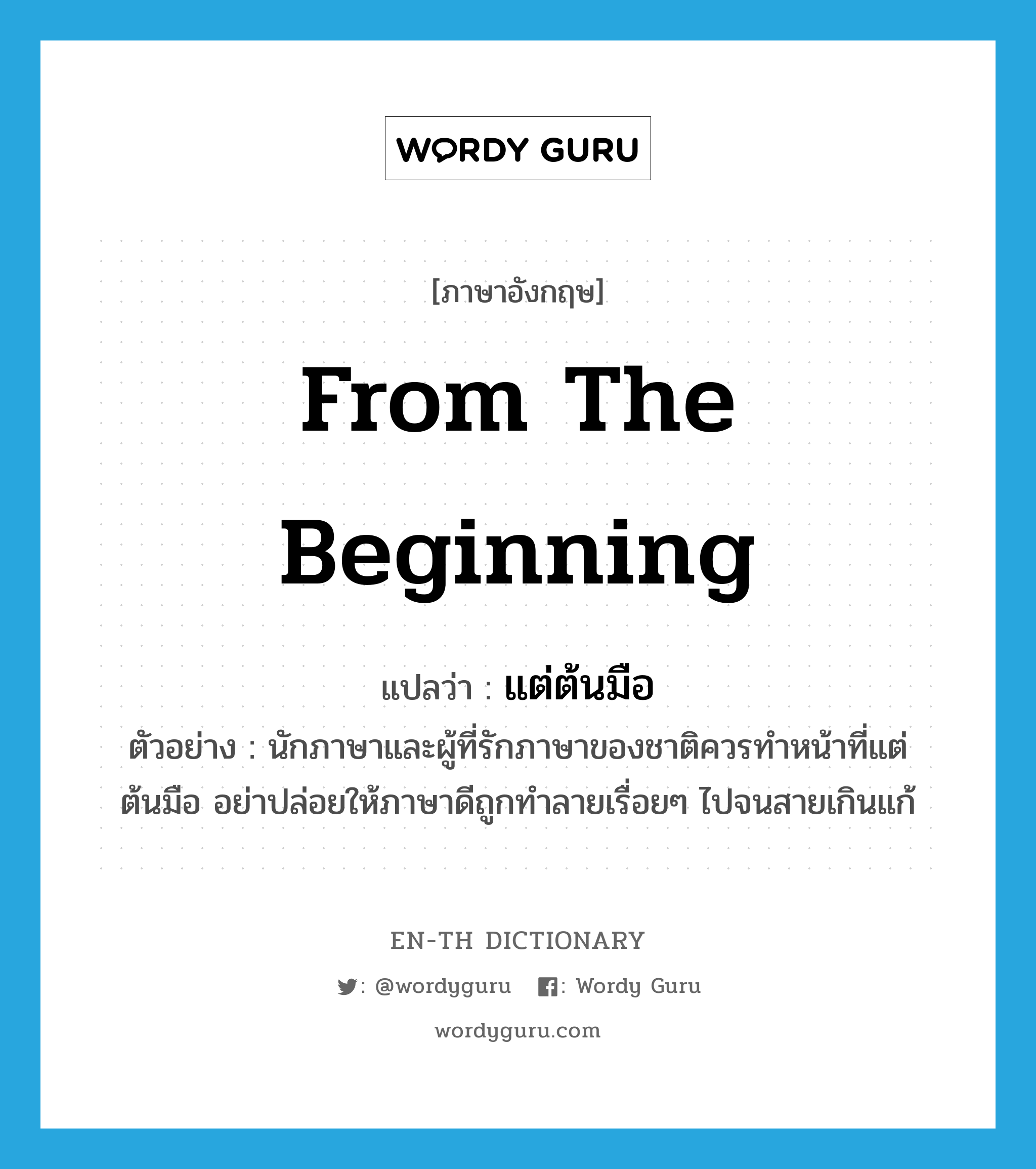 from the beginning แปลว่า?, คำศัพท์ภาษาอังกฤษ from the beginning แปลว่า แต่ต้นมือ ประเภท ADV ตัวอย่าง นักภาษาและผู้ที่รักภาษาของชาติควรทำหน้าที่แต่ต้นมือ อย่าปล่อยให้ภาษาดีถูกทำลายเรื่อยๆ ไปจนสายเกินแก้ หมวด ADV