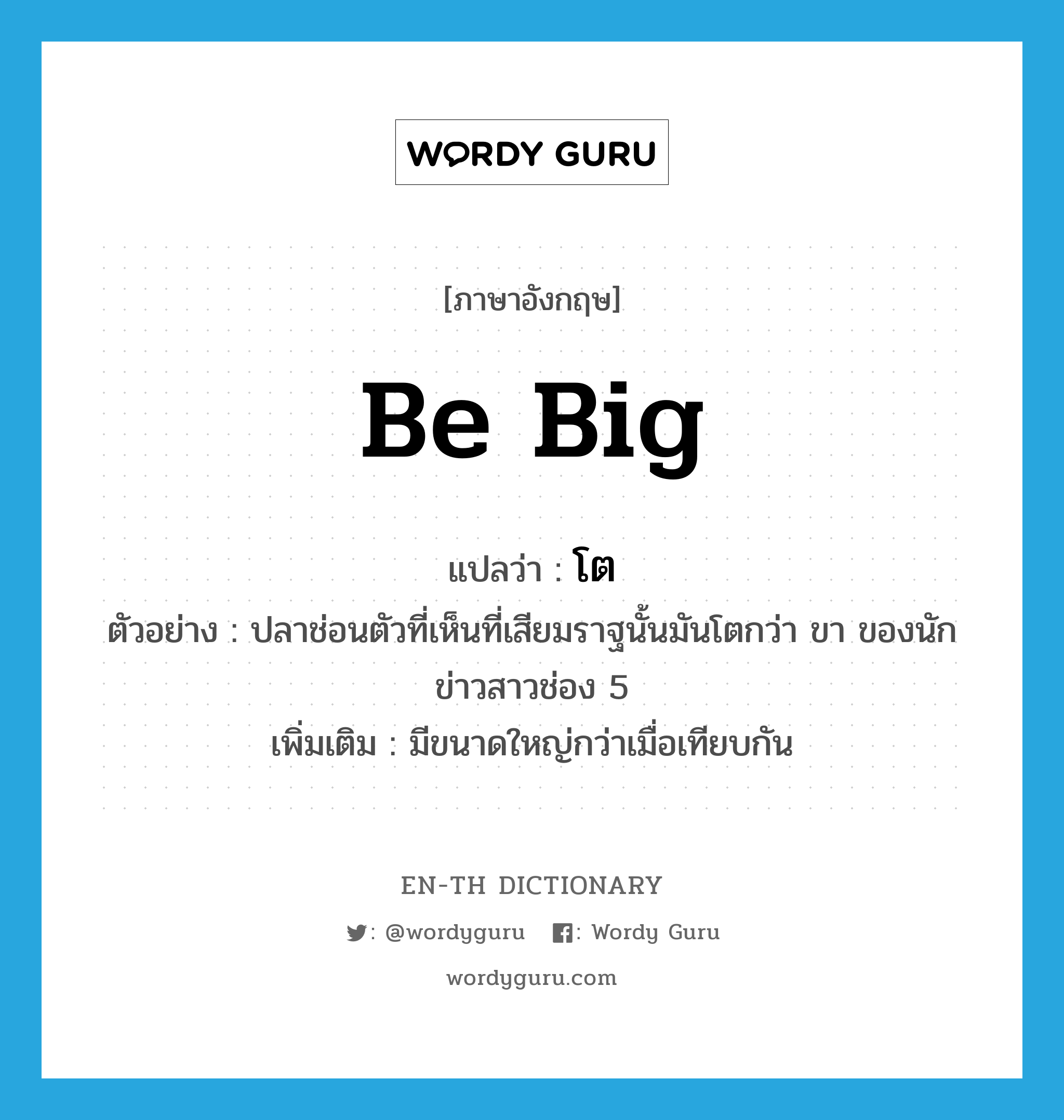 be big แปลว่า?, คำศัพท์ภาษาอังกฤษ be big แปลว่า โต ประเภท V ตัวอย่าง ปลาช่อนตัวที่เห็นที่เสียมราฐนั้นมันโตกว่า ขา ของนักข่าวสาวช่อง 5 เพิ่มเติม มีขนาดใหญ่กว่าเมื่อเทียบกัน หมวด V