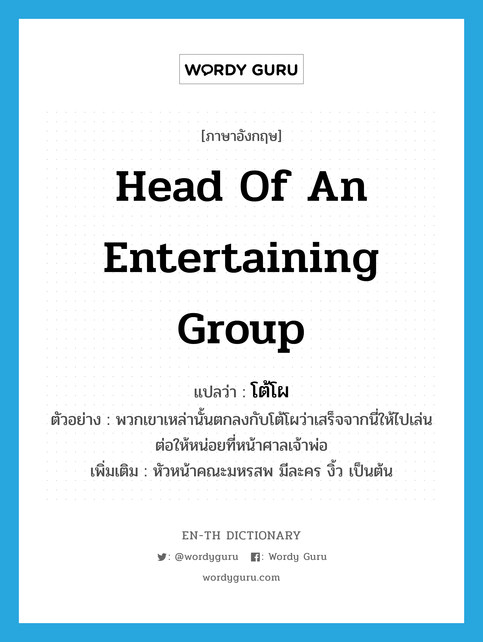 head of an entertaining group แปลว่า?, คำศัพท์ภาษาอังกฤษ head of an entertaining group แปลว่า โต้โผ ประเภท N ตัวอย่าง พวกเขาเหล่านั้นตกลงกับโต้โผว่าเสร็จจากนี่ให้ไปเล่นต่อให้หน่อยที่หน้าศาลเจ้าพ่อ เพิ่มเติม หัวหน้าคณะมหรสพ มีละคร งิ้ว เป็นต้น หมวด N