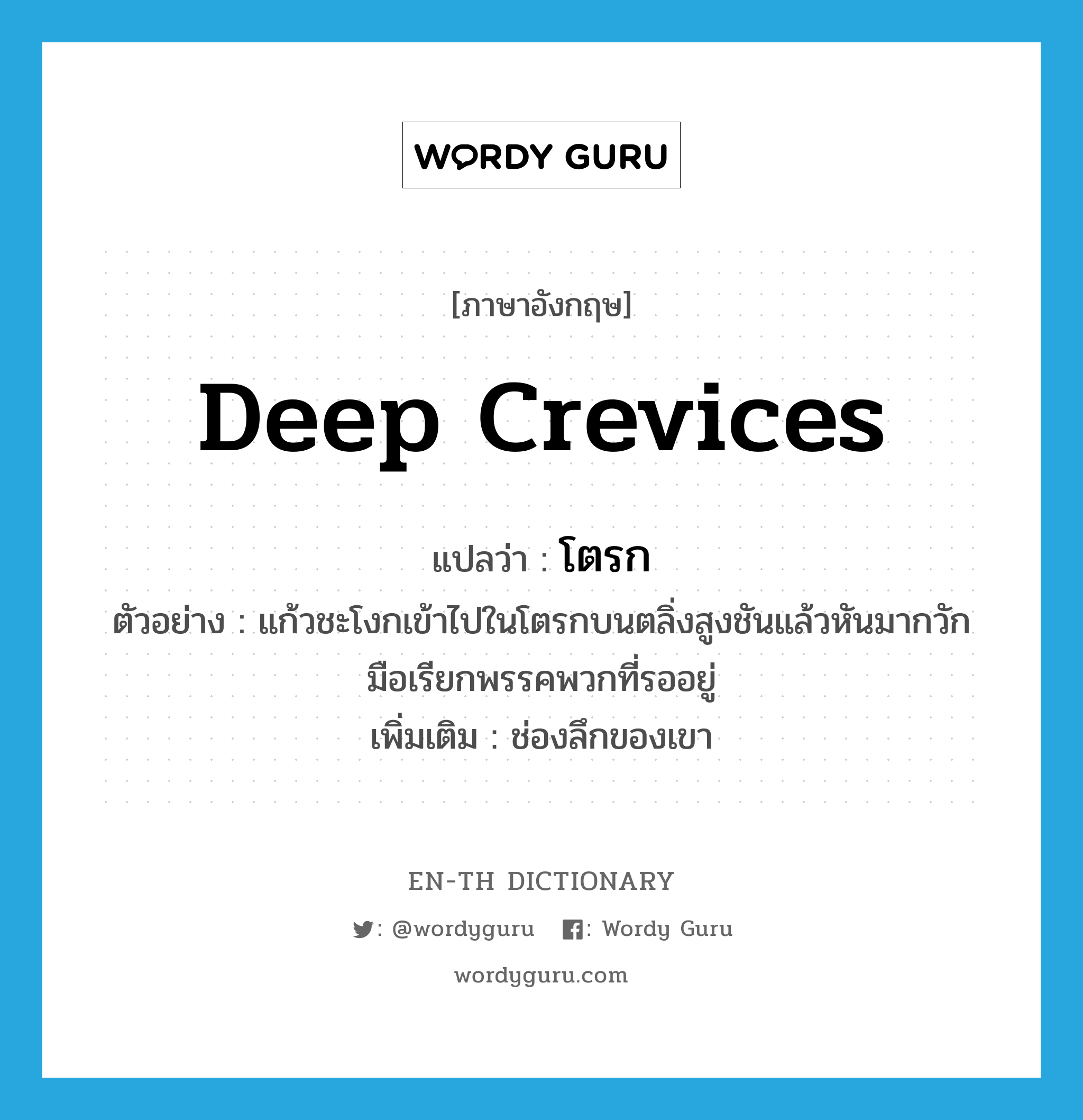 deep crevices แปลว่า?, คำศัพท์ภาษาอังกฤษ deep crevices แปลว่า โตรก ประเภท N ตัวอย่าง แก้วชะโงกเข้าไปในโตรกบนตลิ่งสูงชันแล้วหันมากวักมือเรียกพรรคพวกที่รออยู่ เพิ่มเติม ช่องลึกของเขา หมวด N