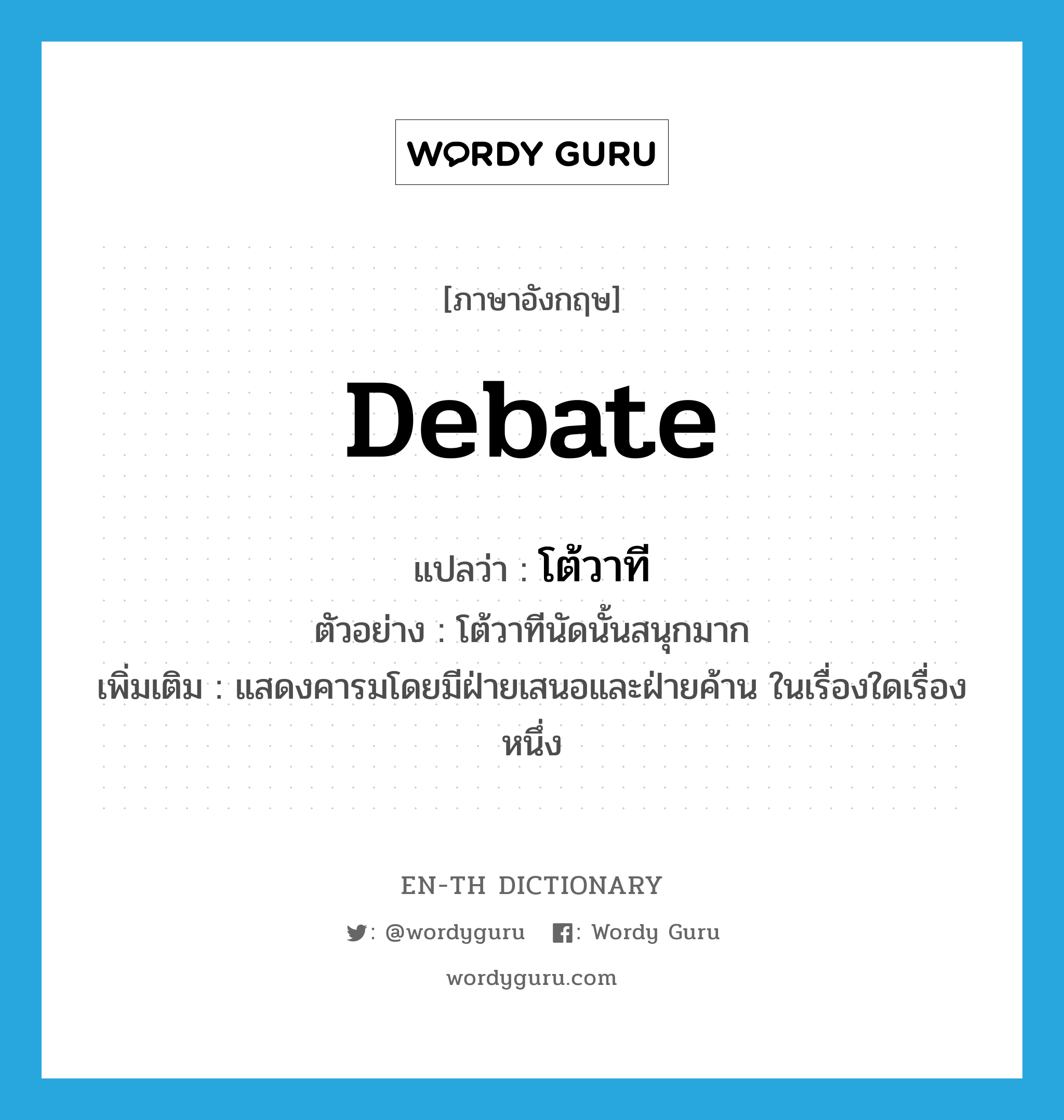 debate แปลว่า?, คำศัพท์ภาษาอังกฤษ debate แปลว่า โต้วาที ประเภท N ตัวอย่าง โต้วาทีนัดนั้นสนุกมาก เพิ่มเติม แสดงคารมโดยมีฝ่ายเสนอและฝ่ายค้าน ในเรื่องใดเรื่องหนึ่ง หมวด N