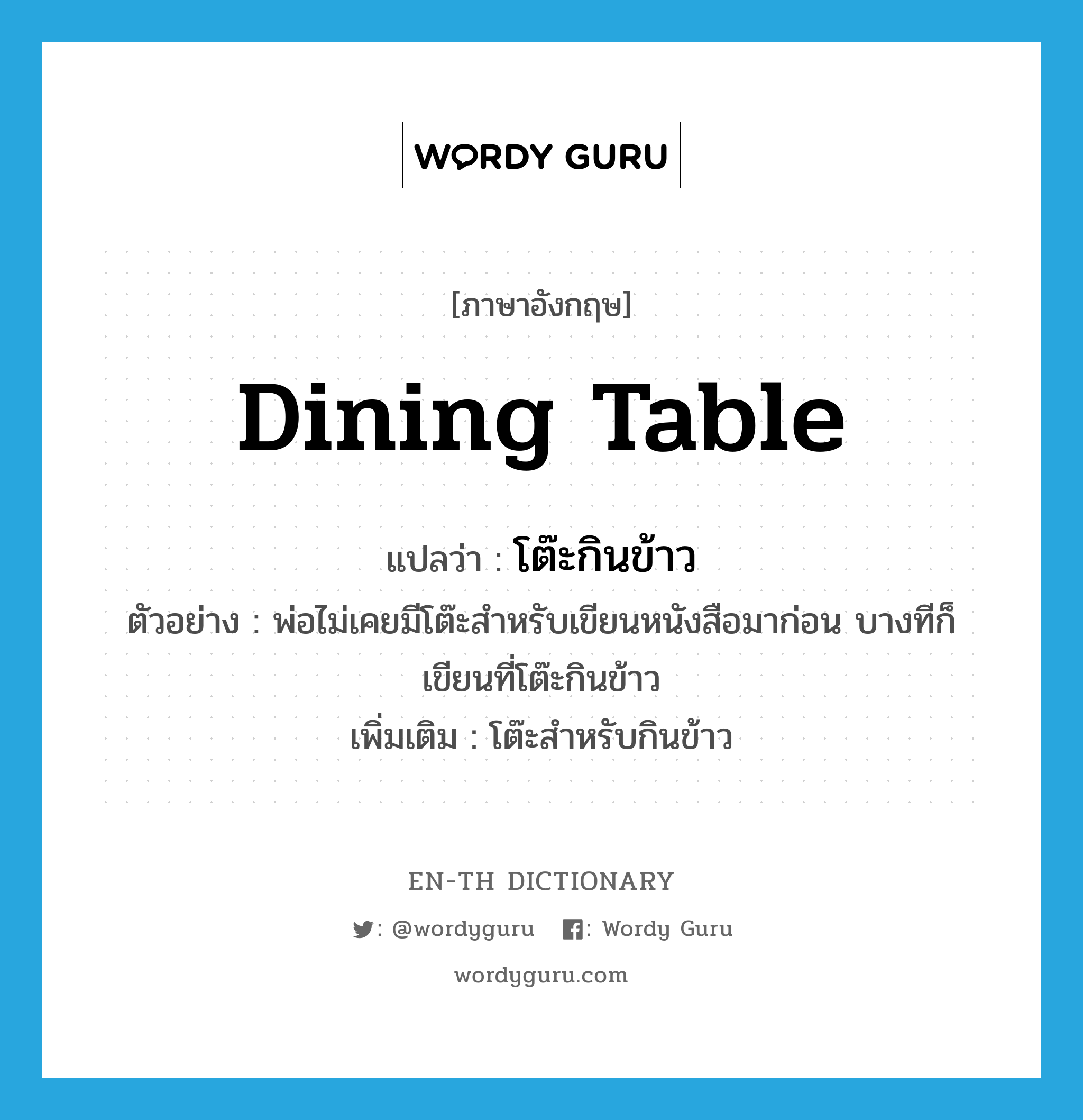 dining table แปลว่า?, คำศัพท์ภาษาอังกฤษ dining table แปลว่า โต๊ะกินข้าว ประเภท N ตัวอย่าง พ่อไม่เคยมีโต๊ะสำหรับเขียนหนังสือมาก่อน บางทีก็เขียนที่โต๊ะกินข้าว เพิ่มเติม โต๊ะสำหรับกินข้าว หมวด N