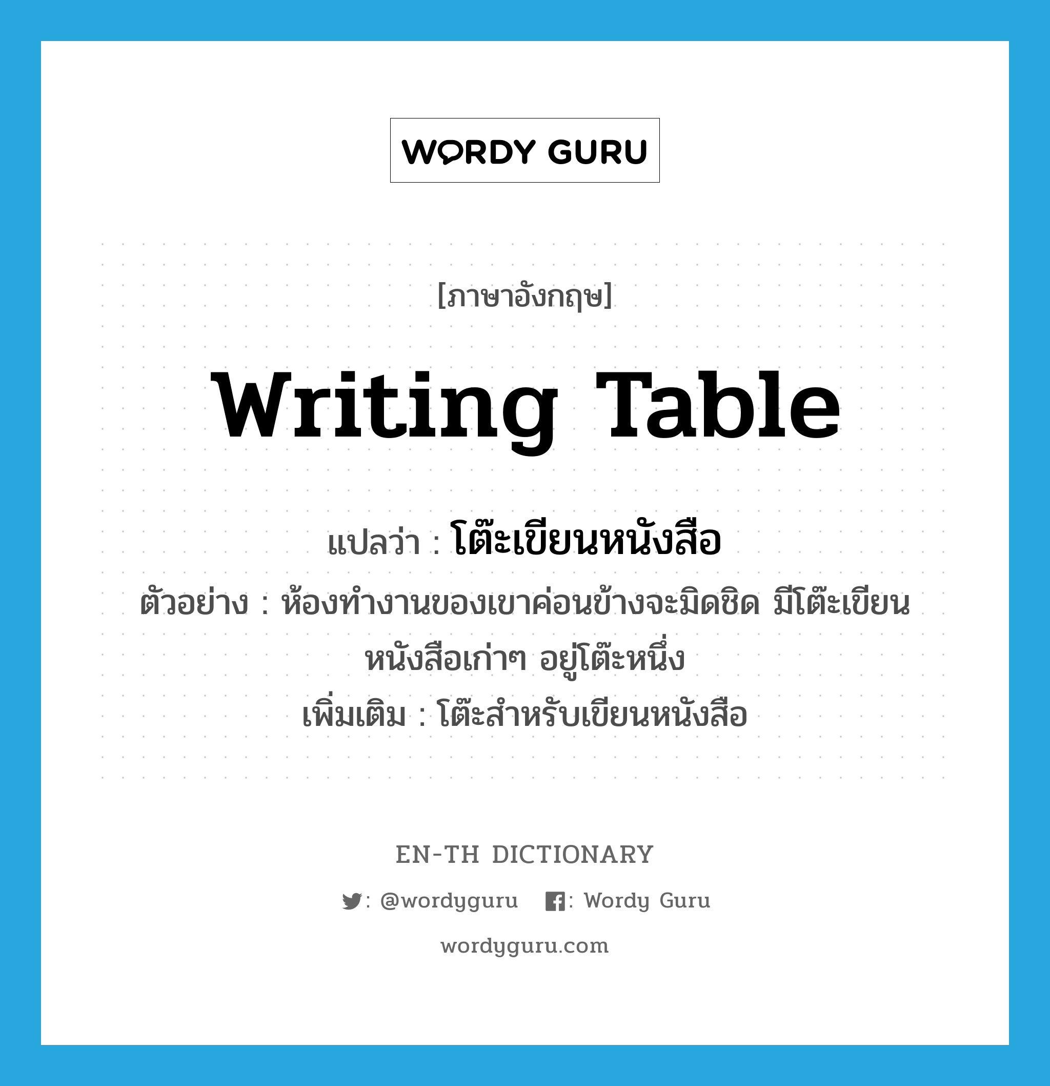 writing table แปลว่า?, คำศัพท์ภาษาอังกฤษ writing table แปลว่า โต๊ะเขียนหนังสือ ประเภท N ตัวอย่าง ห้องทำงานของเขาค่อนข้างจะมิดชิด มีโต๊ะเขียนหนังสือเก่าๆ อยู่โต๊ะหนึ่ง เพิ่มเติม โต๊ะสำหรับเขียนหนังสือ หมวด N