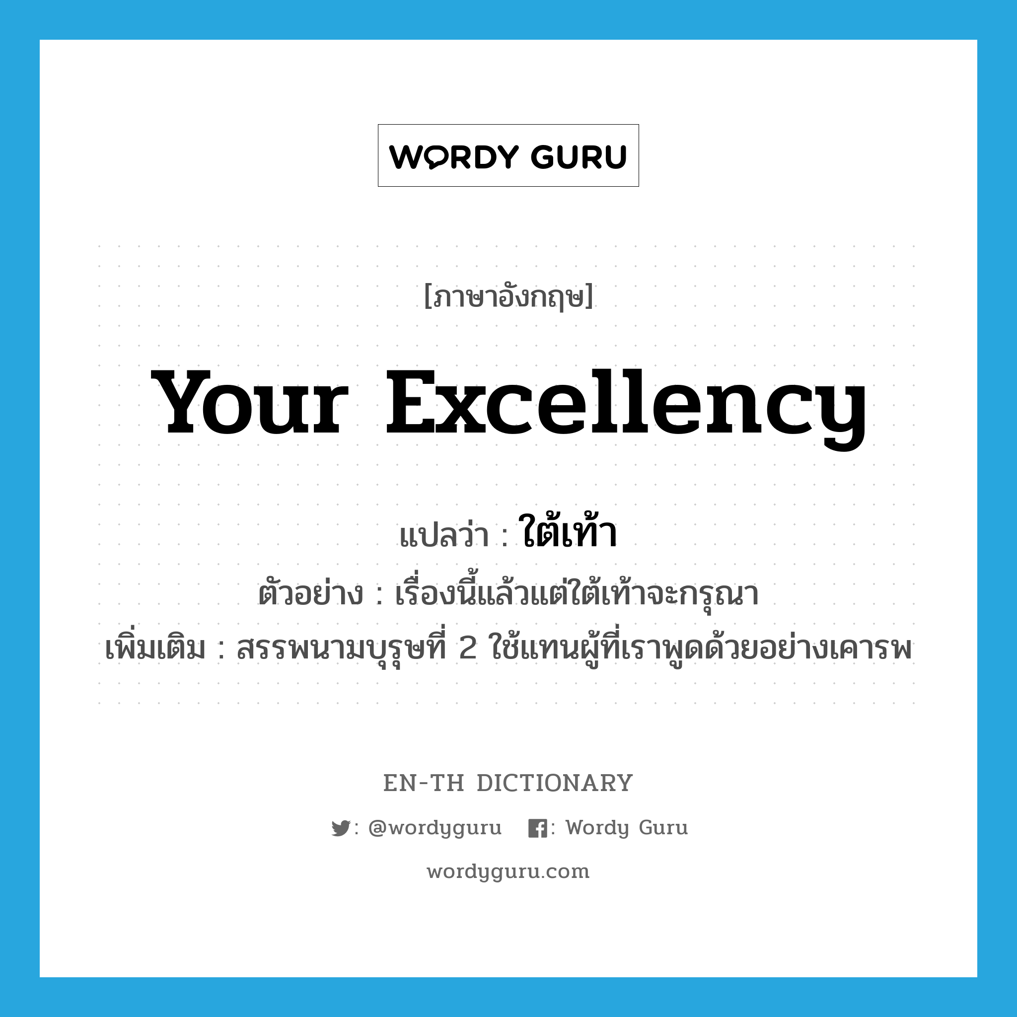 Your Excellency แปลว่า?, คำศัพท์ภาษาอังกฤษ Your Excellency แปลว่า ใต้เท้า ประเภท PRON ตัวอย่าง เรื่องนี้แล้วแต่ใต้เท้าจะกรุณา เพิ่มเติม สรรพนามบุรุษที่ 2 ใช้แทนผู้ที่เราพูดด้วยอย่างเคารพ หมวด PRON