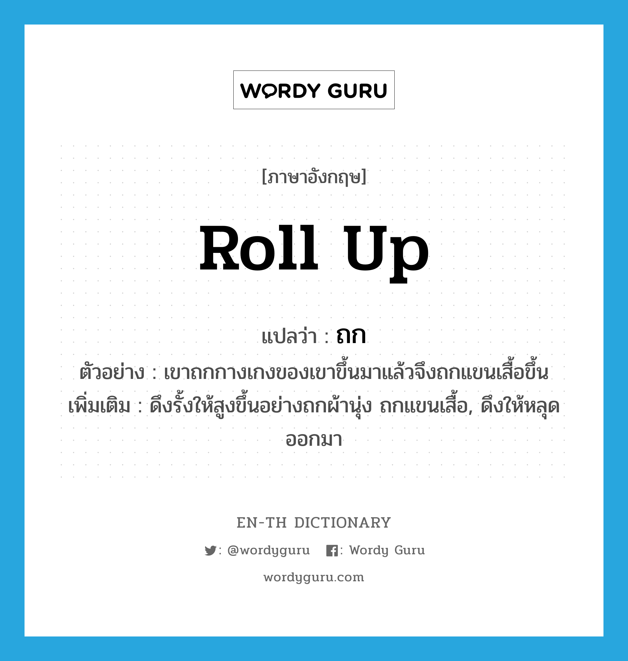 roll up แปลว่า?, คำศัพท์ภาษาอังกฤษ roll up แปลว่า ถก ประเภท V ตัวอย่าง เขาถกกางเกงของเขาขึ้นมาแล้วจึงถกแขนเสื้อขึ้น เพิ่มเติม ดึงรั้งให้สูงขึ้นอย่างถกผ้านุ่ง ถกแขนเสื้อ, ดึงให้หลุดออกมา หมวด V