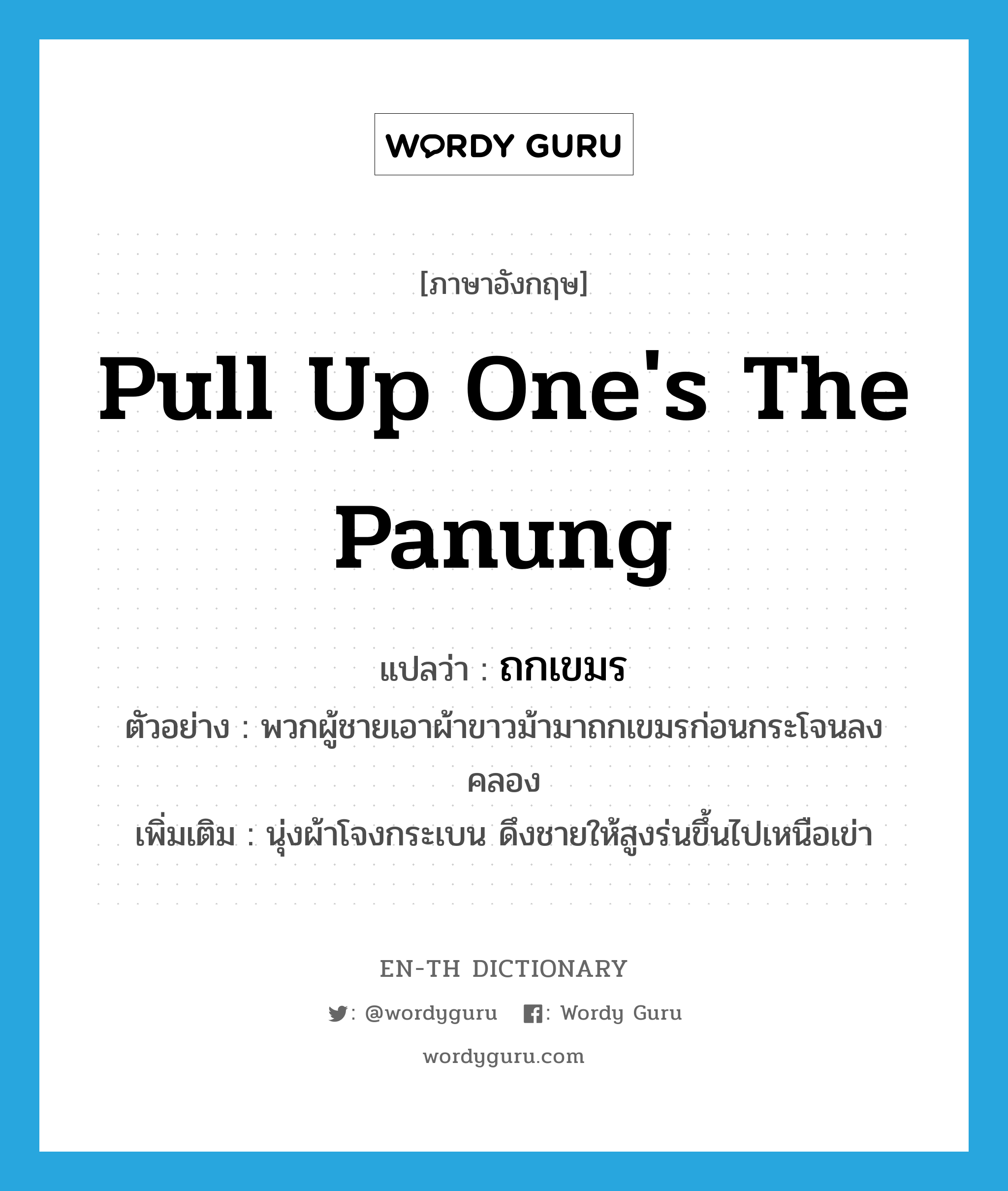 pull up one&#39;s the panung แปลว่า?, คำศัพท์ภาษาอังกฤษ pull up one&#39;s the panung แปลว่า ถกเขมร ประเภท V ตัวอย่าง พวกผู้ชายเอาผ้าขาวม้ามาถกเขมรก่อนกระโจนลงคลอง เพิ่มเติม นุ่งผ้าโจงกระเบน ดึงชายให้สูงร่นขึ้นไปเหนือเข่า หมวด V