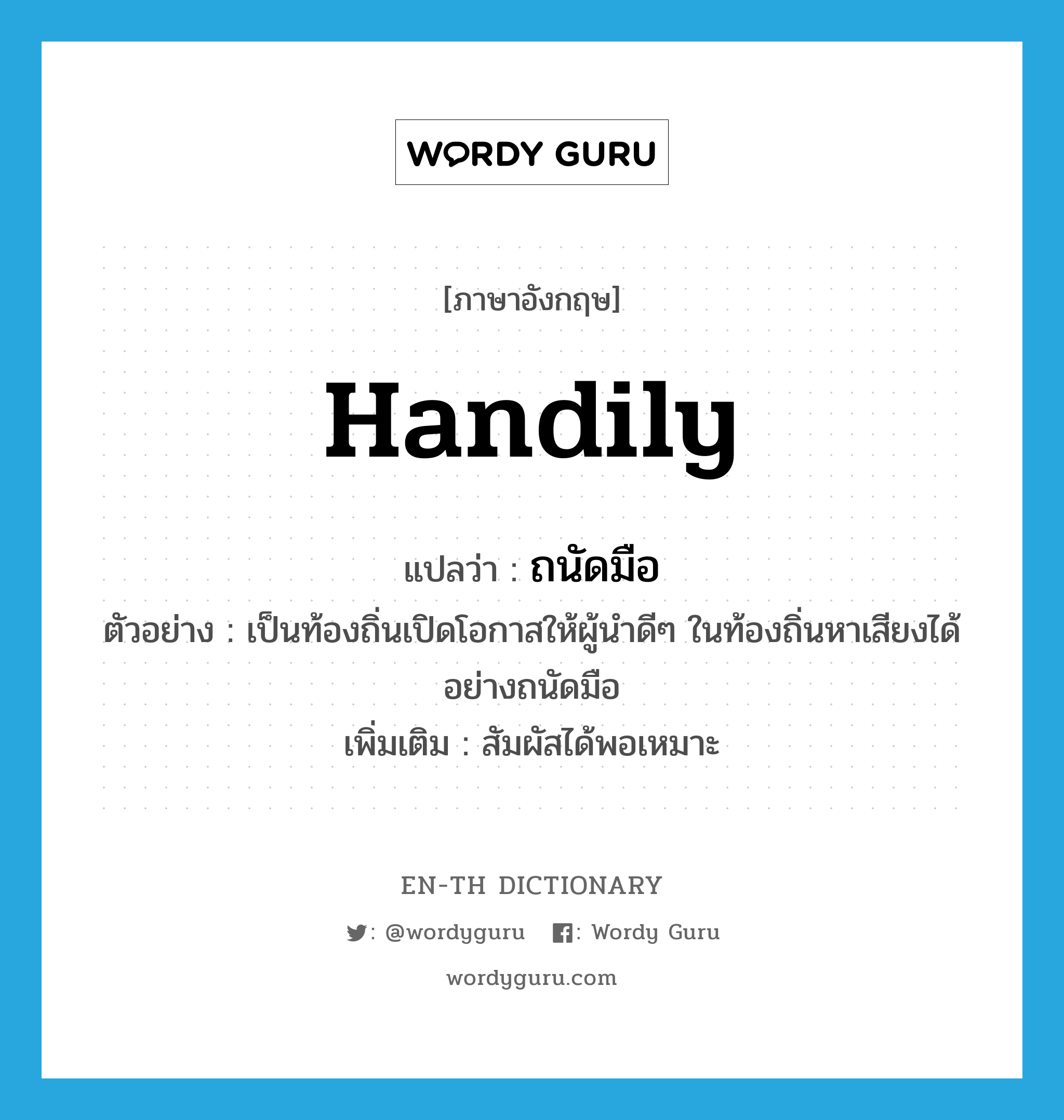 handily แปลว่า?, คำศัพท์ภาษาอังกฤษ handily แปลว่า ถนัดมือ ประเภท ADV ตัวอย่าง เป็นท้องถิ่นเปิดโอกาสให้ผู้นำดีๆ ในท้องถิ่นหาเสียงได้อย่างถนัดมือ เพิ่มเติม สัมผัสได้พอเหมาะ หมวด ADV