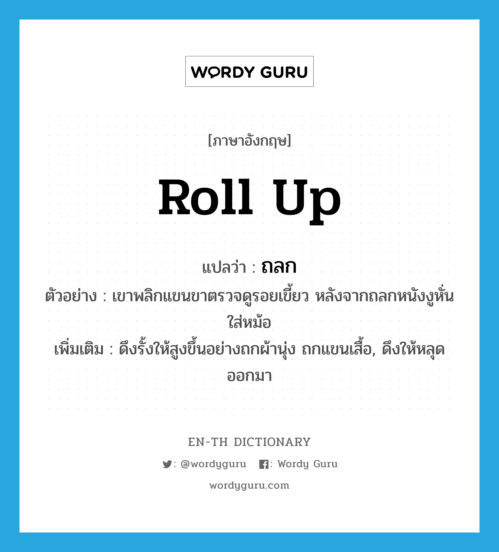 roll up แปลว่า?, คำศัพท์ภาษาอังกฤษ roll up แปลว่า ถลก ประเภท V ตัวอย่าง เขาพลิกแขนขาตรวจดูรอยเขี้ยว หลังจากถลกหนังงูหั่นใส่หม้อ เพิ่มเติม ดึงรั้งให้สูงขึ้นอย่างถกผ้านุ่ง ถกแขนเสื้อ, ดึงให้หลุดออกมา หมวด V