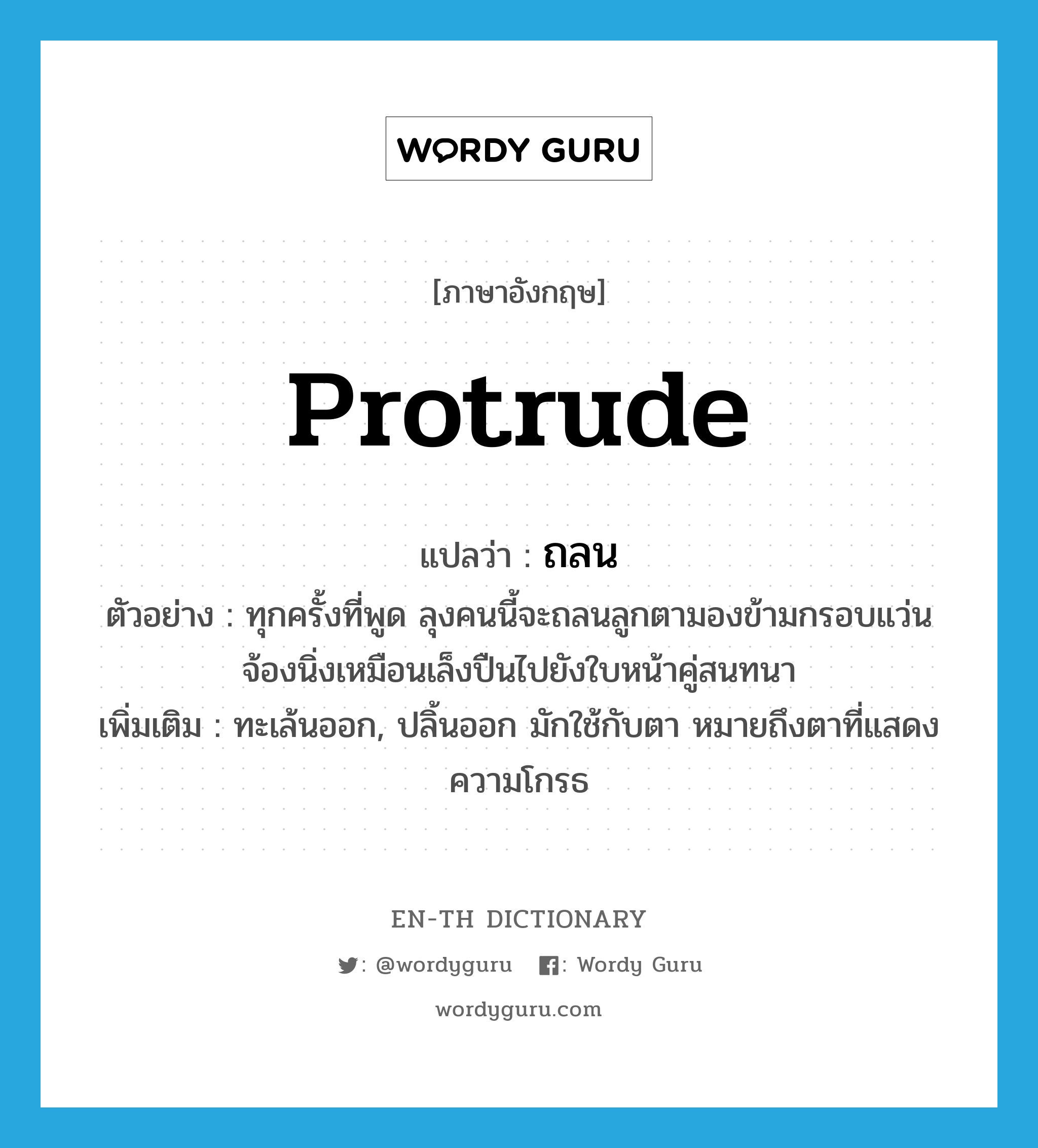 protrude แปลว่า?, คำศัพท์ภาษาอังกฤษ protrude แปลว่า ถลน ประเภท V ตัวอย่าง ทุกครั้งที่พูด ลุงคนนี้จะถลนลูกตามองข้ามกรอบแว่นจ้องนิ่งเหมือนเล็งปืนไปยังใบหน้าคู่สนทนา เพิ่มเติม ทะเล้นออก, ปลิ้นออก มักใช้กับตา หมายถึงตาที่แสดงความโกรธ หมวด V