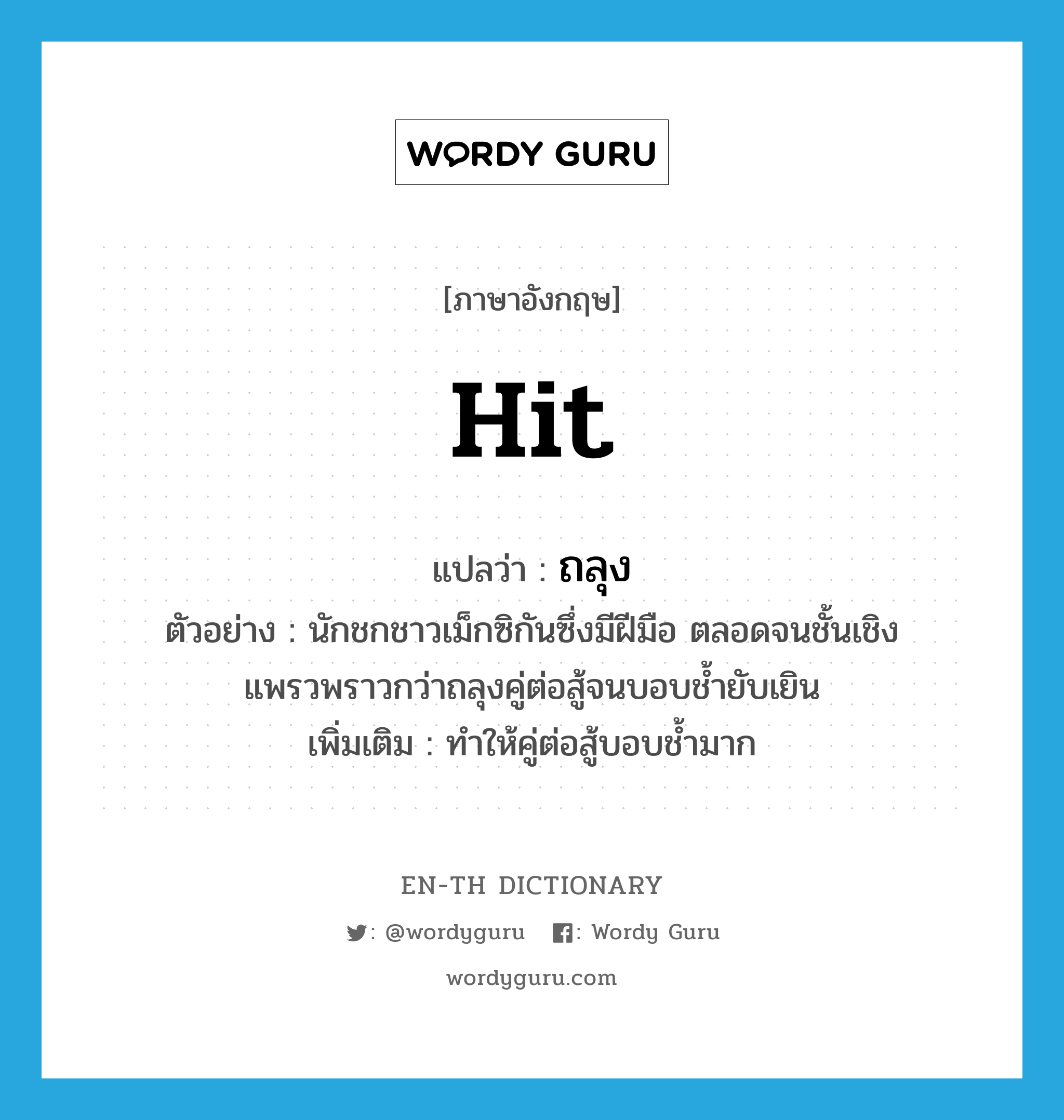 hit แปลว่า?, คำศัพท์ภาษาอังกฤษ hit แปลว่า ถลุง ประเภท V ตัวอย่าง นักชกชาวเม็กซิกันซึ่งมีฝีมือ ตลอดจนชั้นเชิงแพรวพราวกว่าถลุงคู่ต่อสู้จนบอบช้ำยับเยิน เพิ่มเติม ทำให้คู่ต่อสู้บอบช้ำมาก หมวด V