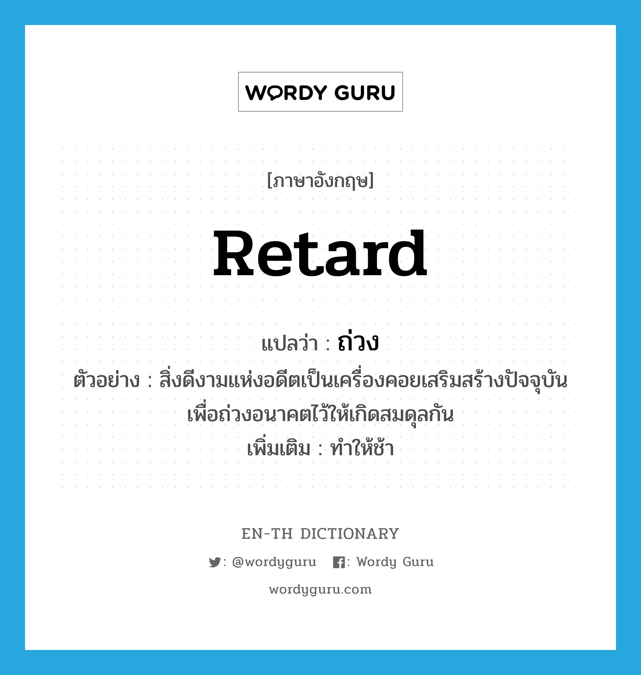 retard แปลว่า?, คำศัพท์ภาษาอังกฤษ retard แปลว่า ถ่วง ประเภท V ตัวอย่าง สิ่งดีงามแห่งอดีตเป็นเครื่องคอยเสริมสร้างปัจจุบัน เพื่อถ่วงอนาคตไว้ให้เกิดสมดุลกัน เพิ่มเติม ทำให้ช้า หมวด V