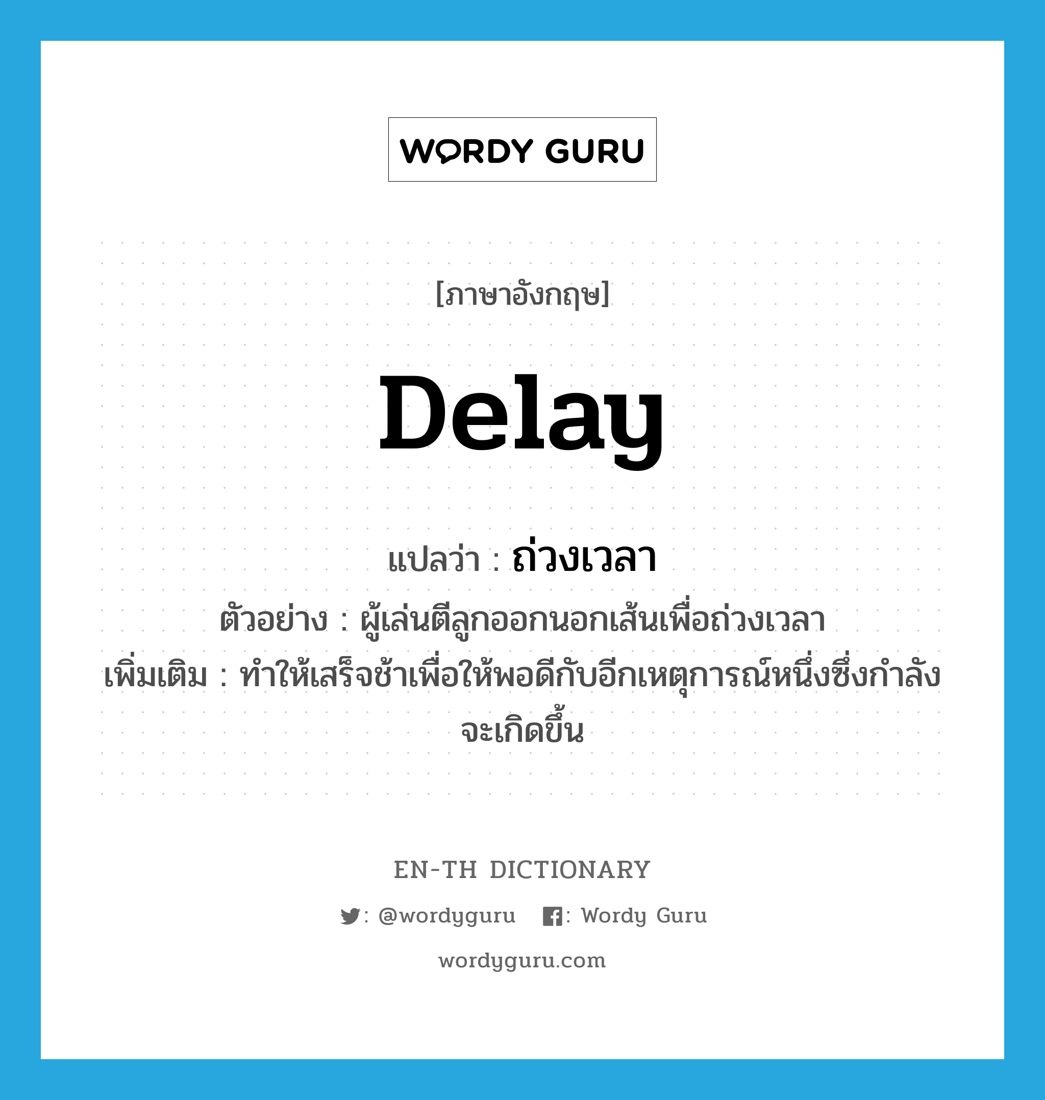 delay แปลว่า?, คำศัพท์ภาษาอังกฤษ delay แปลว่า ถ่วงเวลา ประเภท V ตัวอย่าง ผู้เล่นตีลูกออกนอกเส้นเพื่อถ่วงเวลา เพิ่มเติม ทำให้เสร็จช้าเพื่อให้พอดีกับอีกเหตุการณ์หนึ่งซึ่งกำลังจะเกิดขึ้น หมวด V