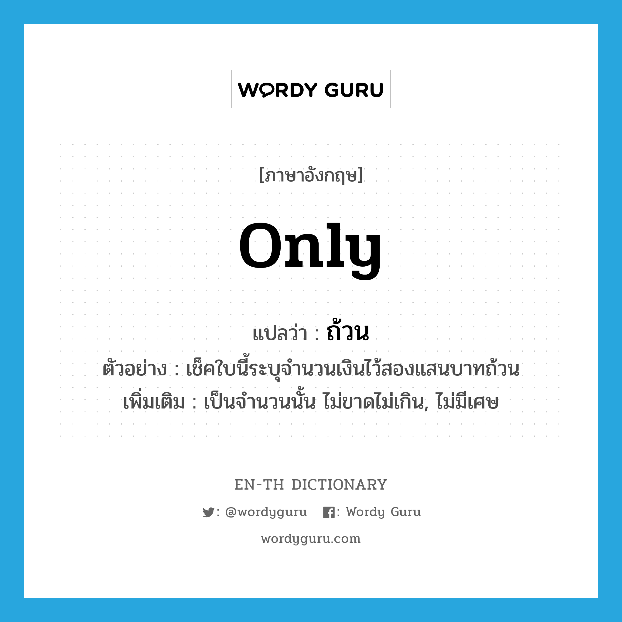 only แปลว่า?, คำศัพท์ภาษาอังกฤษ only แปลว่า ถ้วน ประเภท DET ตัวอย่าง เช็คใบนี้ระบุจำนวนเงินไว้สองแสนบาทถ้วน เพิ่มเติม เป็นจำนวนนั้น ไม่ขาดไม่เกิน, ไม่มีเศษ หมวด DET