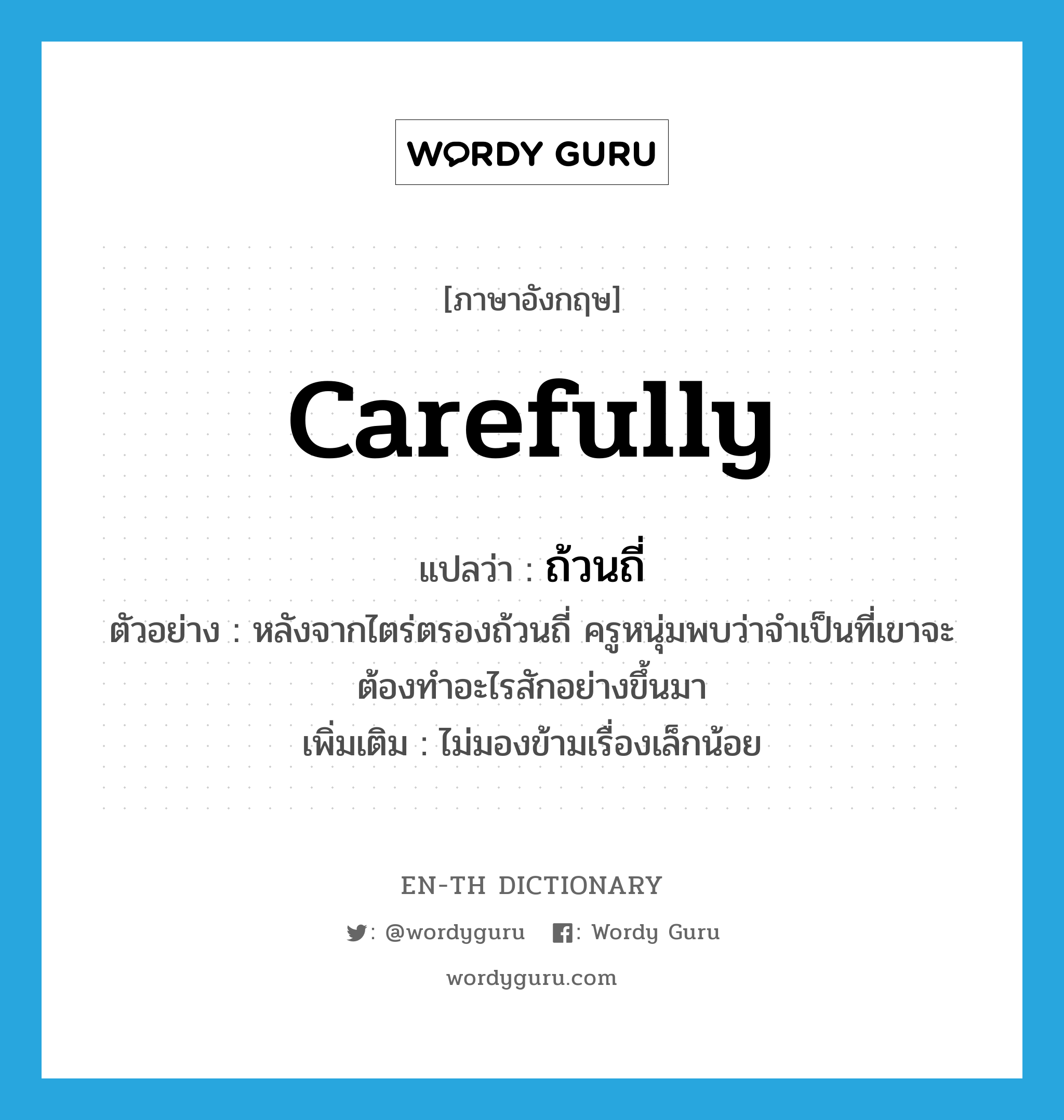 carefully แปลว่า?, คำศัพท์ภาษาอังกฤษ carefully แปลว่า ถ้วนถี่ ประเภท ADV ตัวอย่าง หลังจากไตร่ตรองถ้วนถี่ ครูหนุ่มพบว่าจำเป็นที่เขาจะต้องทำอะไรสักอย่างขึ้นมา เพิ่มเติม ไม่มองข้ามเรื่องเล็กน้อย หมวด ADV