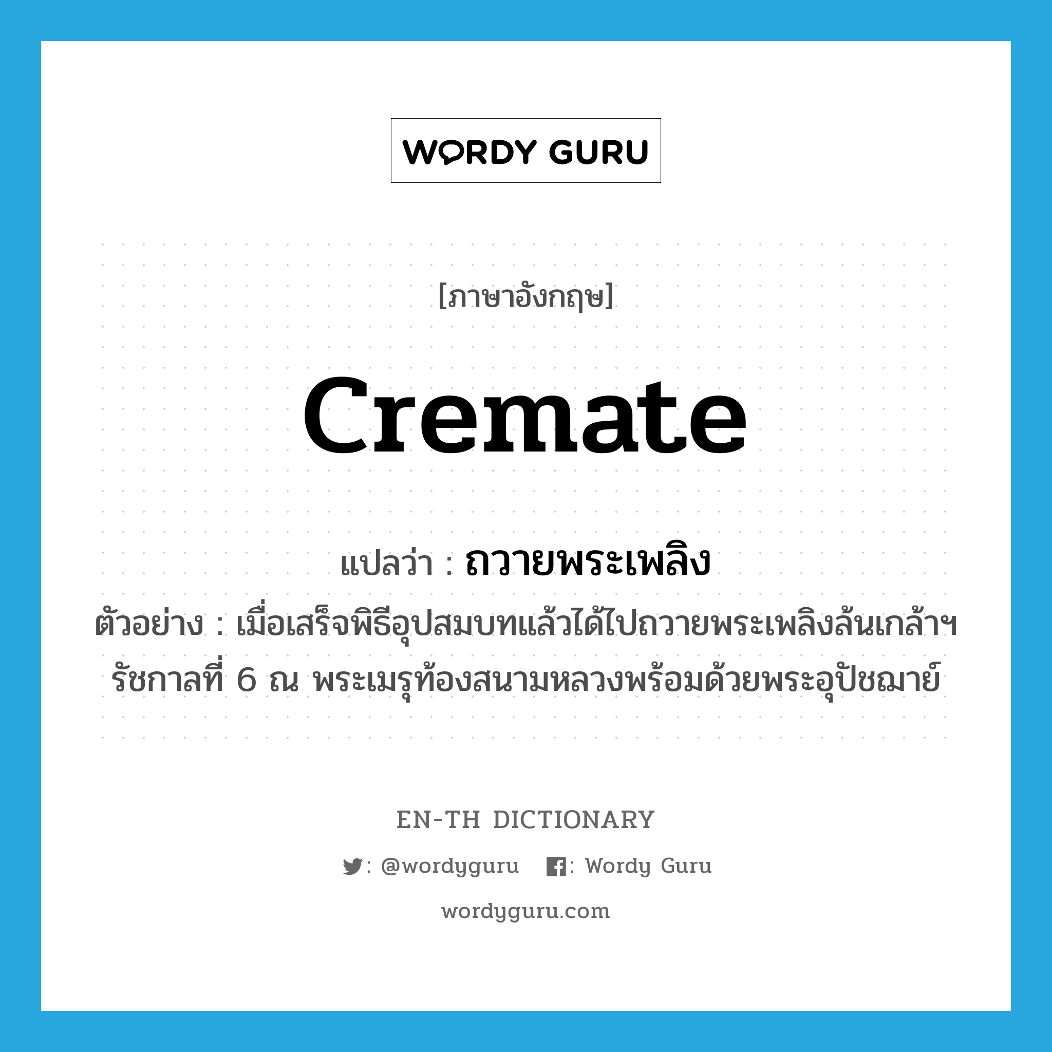 cremate แปลว่า?, คำศัพท์ภาษาอังกฤษ cremate แปลว่า ถวายพระเพลิง ประเภท V ตัวอย่าง เมื่อเสร็จพิธีอุปสมบทแล้วได้ไปถวายพระเพลิงล้นเกล้าฯ รัชกาลที่ 6 ณ พระเมรุท้องสนามหลวงพร้อมด้วยพระอุปัชฌาย์ หมวด V