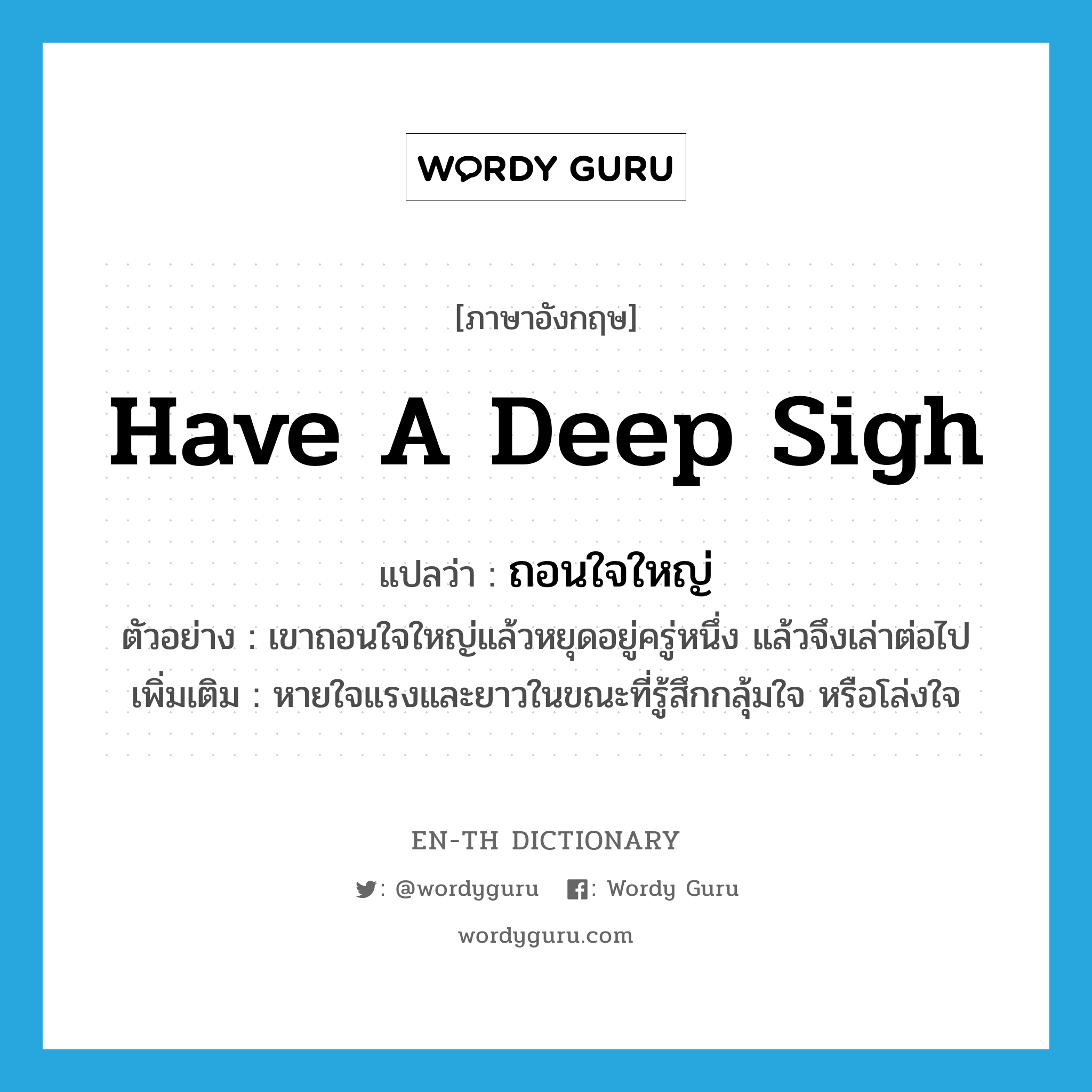 have a deep sigh แปลว่า?, คำศัพท์ภาษาอังกฤษ have a deep sigh แปลว่า ถอนใจใหญ่ ประเภท V ตัวอย่าง เขาถอนใจใหญ่แล้วหยุดอยู่ครู่หนึ่ง แล้วจึงเล่าต่อไป เพิ่มเติม หายใจแรงและยาวในขณะที่รู้สึกกลุ้มใจ หรือโล่งใจ หมวด V