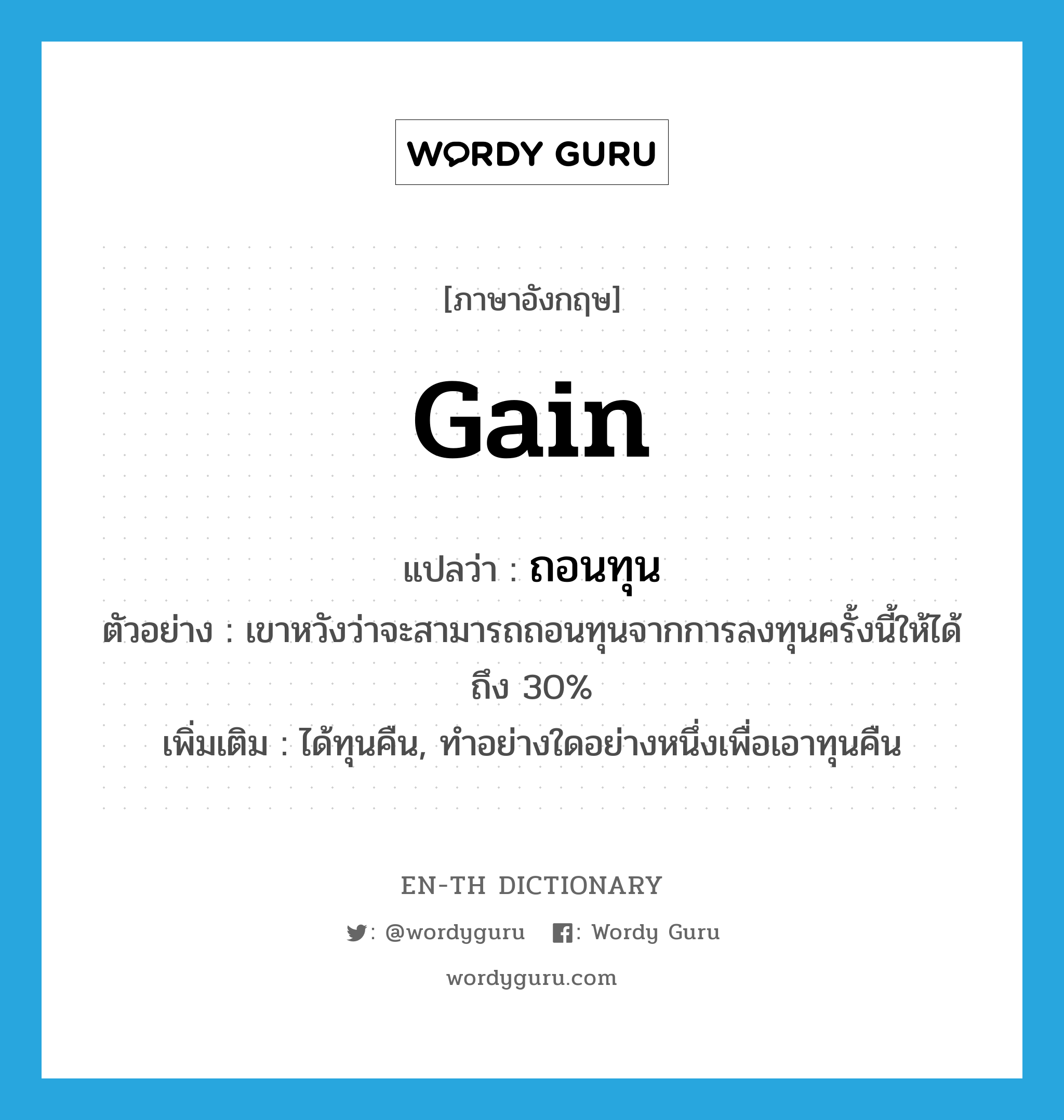 gain แปลว่า?, คำศัพท์ภาษาอังกฤษ gain แปลว่า ถอนทุน ประเภท V ตัวอย่าง เขาหวังว่าจะสามารถถอนทุนจากการลงทุนครั้งนี้ให้ได้ถึง 30% เพิ่มเติม ได้ทุนคืน, ทำอย่างใดอย่างหนึ่งเพื่อเอาทุนคืน หมวด V