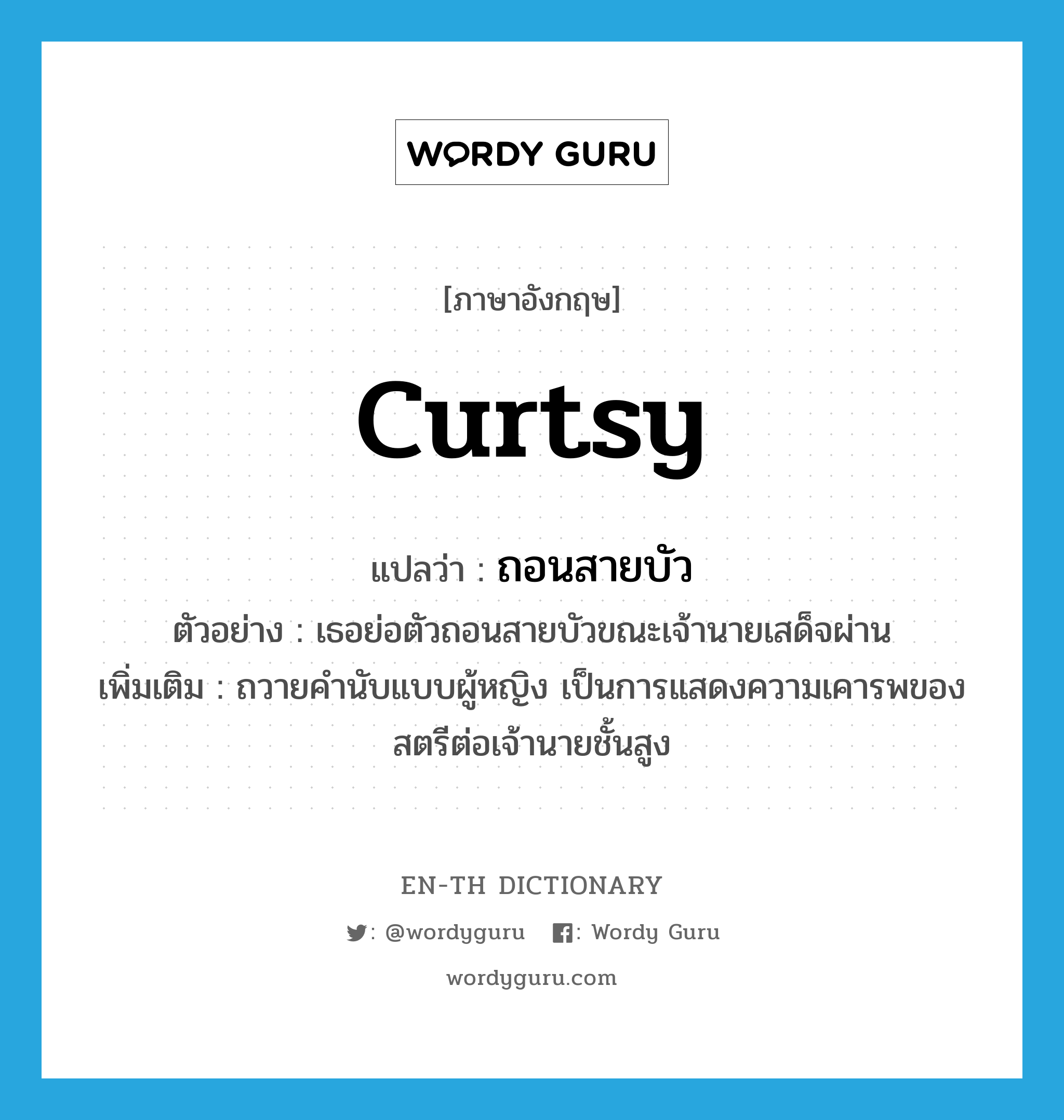 curtsy แปลว่า?, คำศัพท์ภาษาอังกฤษ curtsy แปลว่า ถอนสายบัว ประเภท V ตัวอย่าง เธอย่อตัวถอนสายบัวขณะเจ้านายเสด็จผ่าน เพิ่มเติม ถวายคำนับแบบผู้หญิง เป็นการแสดงความเคารพของสตรีต่อเจ้านายชั้นสูง หมวด V