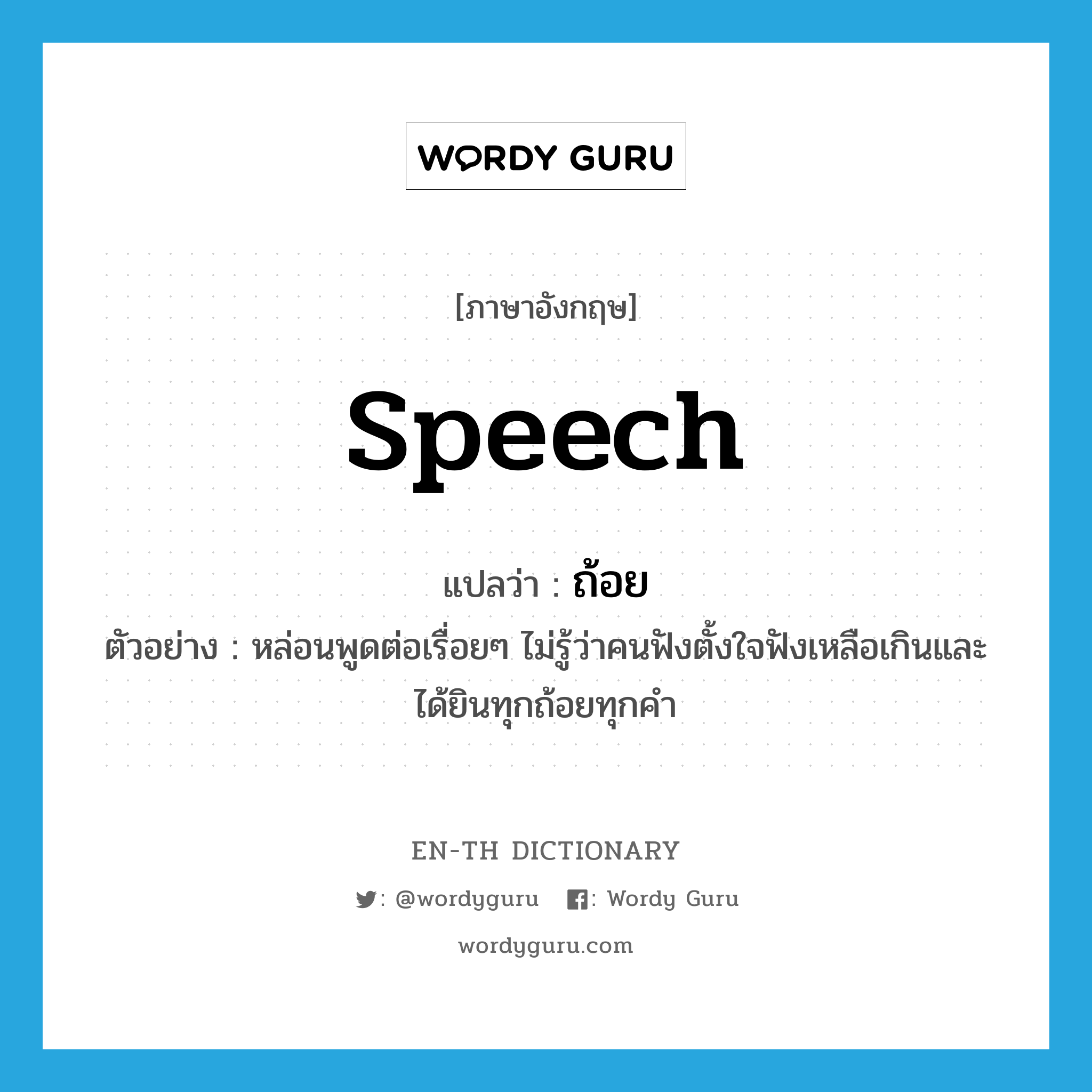 speech แปลว่า?, คำศัพท์ภาษาอังกฤษ speech แปลว่า ถ้อย ประเภท N ตัวอย่าง หล่อนพูดต่อเรื่อยๆ ไม่รู้ว่าคนฟังตั้งใจฟังเหลือเกินและได้ยินทุกถ้อยทุกคำ หมวด N