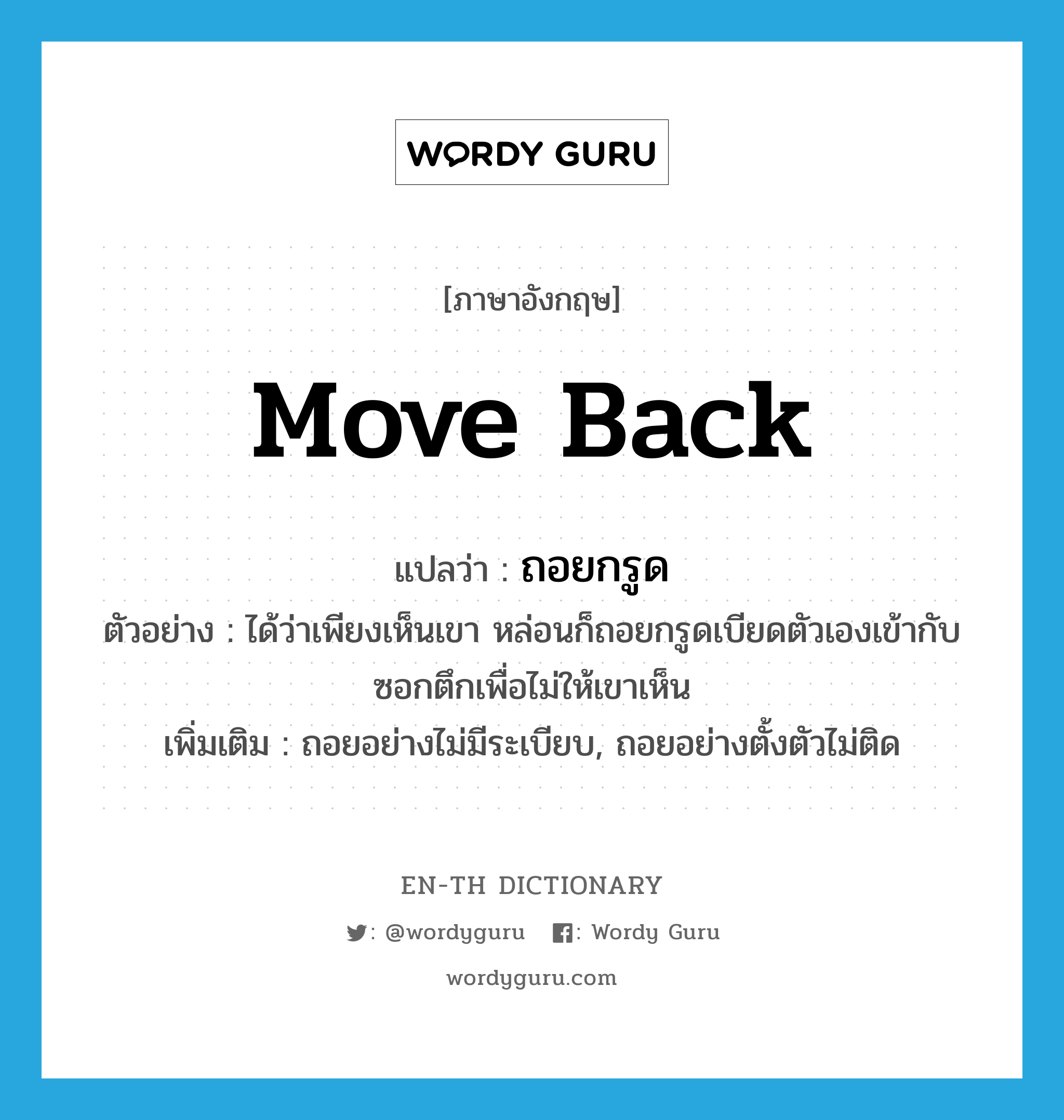 move back แปลว่า?, คำศัพท์ภาษาอังกฤษ move back แปลว่า ถอยกรูด ประเภท V ตัวอย่าง ได้ว่าเพียงเห็นเขา หล่อนก็ถอยกรูดเบียดตัวเองเข้ากับซอกตึกเพื่อไม่ให้เขาเห็น เพิ่มเติม ถอยอย่างไม่มีระเบียบ, ถอยอย่างตั้งตัวไม่ติด หมวด V