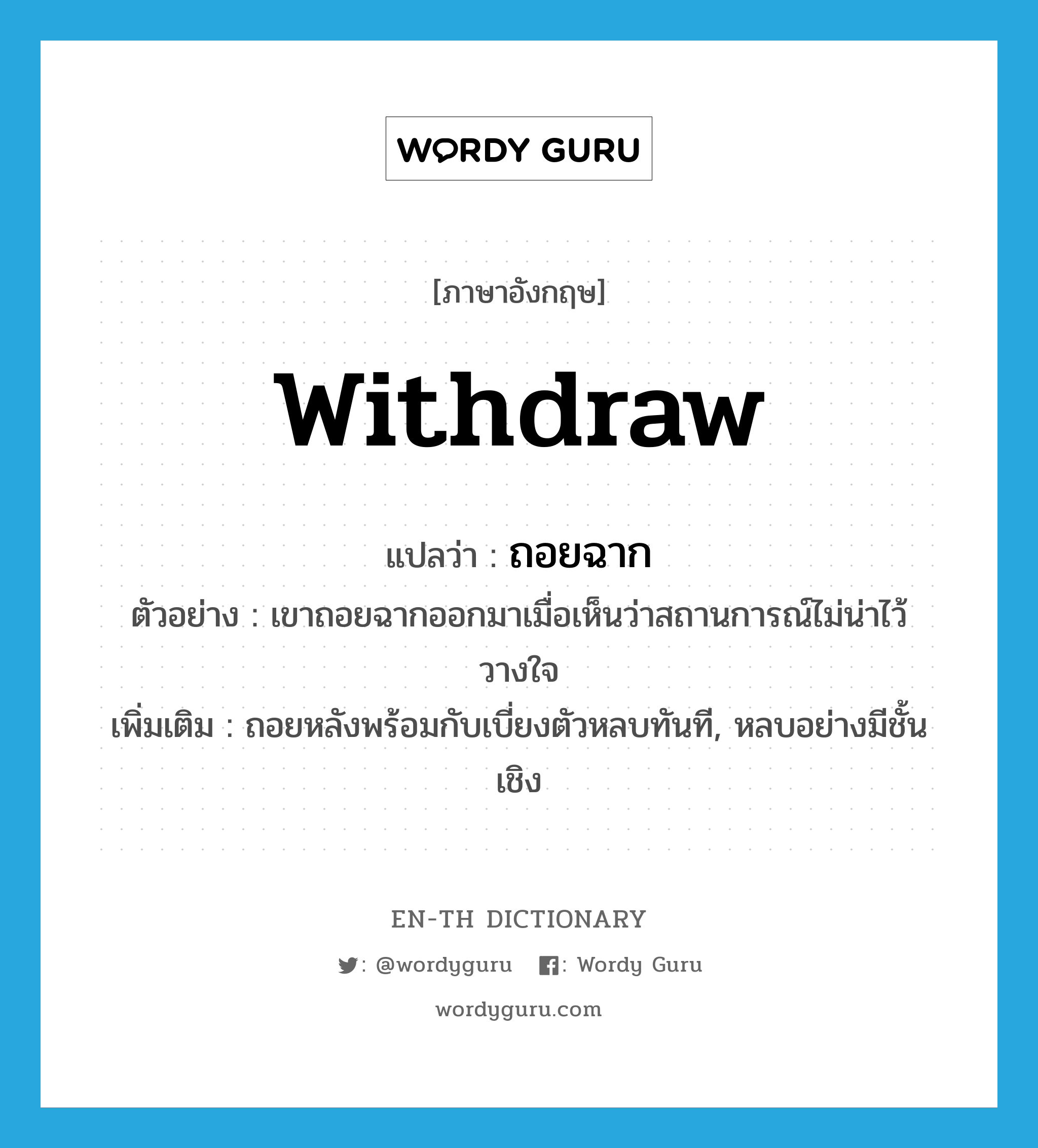 withdraw แปลว่า?, คำศัพท์ภาษาอังกฤษ withdraw แปลว่า ถอยฉาก ประเภท V ตัวอย่าง เขาถอยฉากออกมาเมื่อเห็นว่าสถานการณ์ไม่น่าไว้วางใจ เพิ่มเติม ถอยหลังพร้อมกับเบี่ยงตัวหลบทันที, หลบอย่างมีชั้นเชิง หมวด V