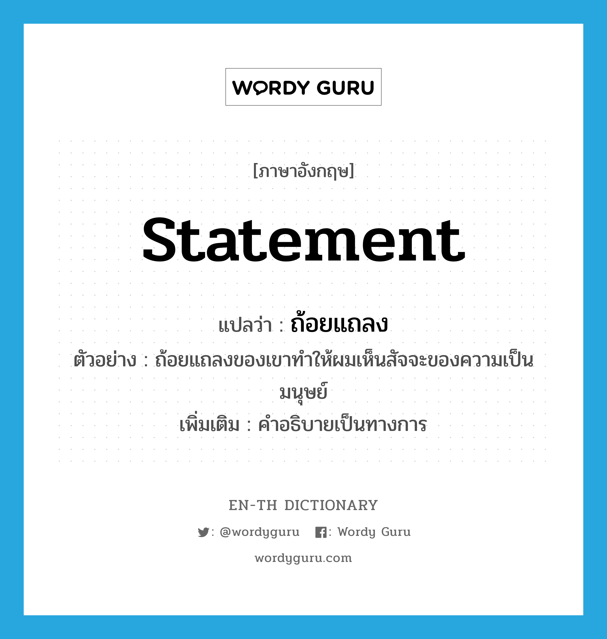 statement แปลว่า?, คำศัพท์ภาษาอังกฤษ statement แปลว่า ถ้อยแถลง ประเภท N ตัวอย่าง ถ้อยแถลงของเขาทำให้ผมเห็นสัจจะของความเป็นมนุษย์ เพิ่มเติม คำอธิบายเป็นทางการ หมวด N