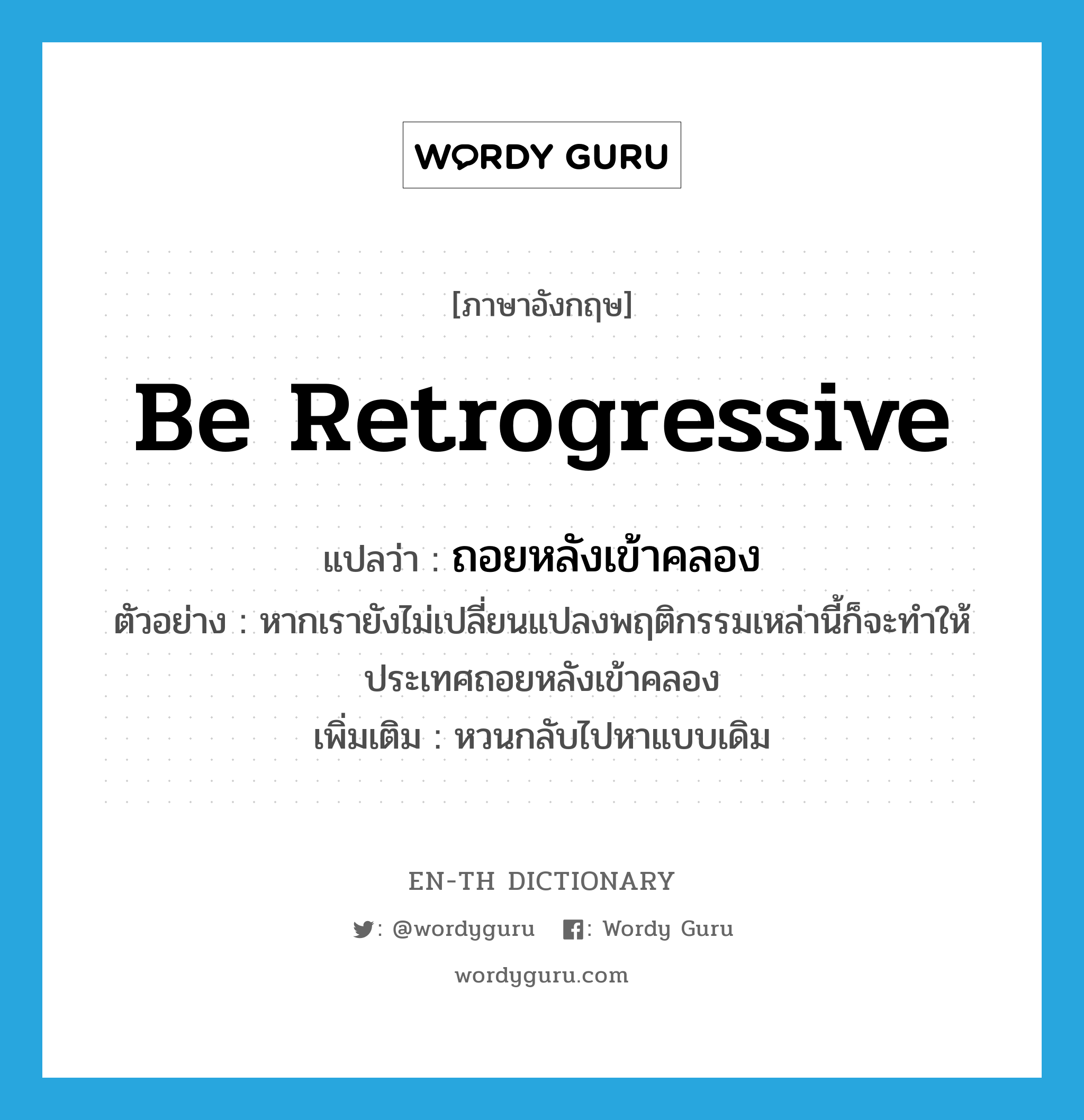 be retrogressive แปลว่า?, คำศัพท์ภาษาอังกฤษ be retrogressive แปลว่า ถอยหลังเข้าคลอง ประเภท V ตัวอย่าง หากเรายังไม่เปลี่ยนแปลงพฤติกรรมเหล่านี้ก็จะทำให้ประเทศถอยหลังเข้าคลอง เพิ่มเติม หวนกลับไปหาแบบเดิม หมวด V