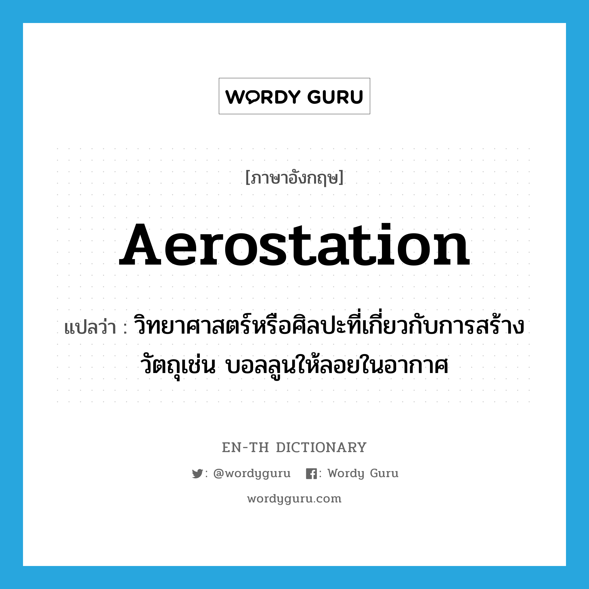 aerostation แปลว่า?, คำศัพท์ภาษาอังกฤษ aerostation แปลว่า วิทยาศาสตร์หรือศิลปะที่เกี่ยวกับการสร้างวัตถุเช่น บอลลูนให้ลอยในอากาศ ประเภท N หมวด N