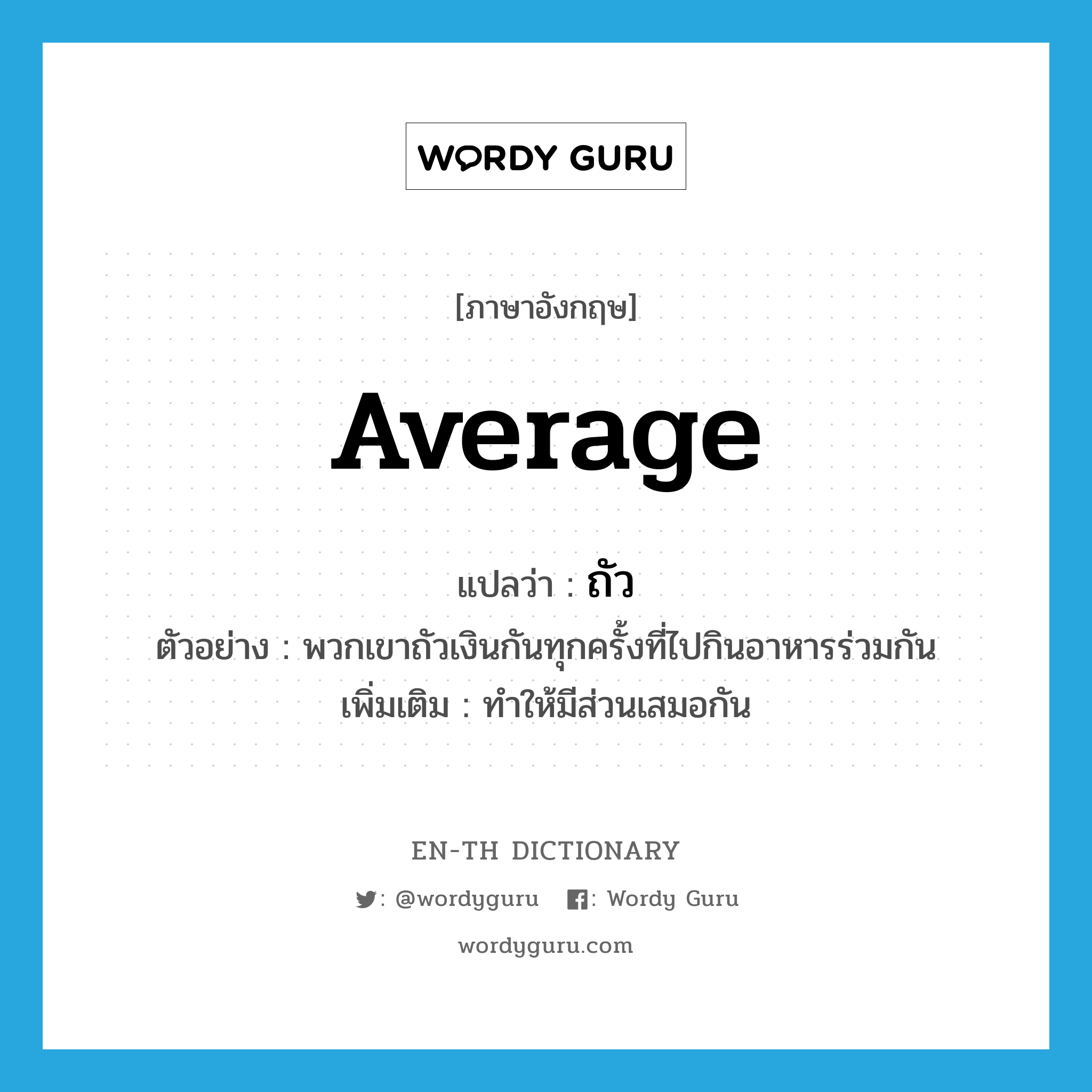 average แปลว่า?, คำศัพท์ภาษาอังกฤษ average แปลว่า ถัว ประเภท V ตัวอย่าง พวกเขาถัวเงินกันทุกครั้งที่ไปกินอาหารร่วมกัน เพิ่มเติม ทำให้มีส่วนเสมอกัน หมวด V