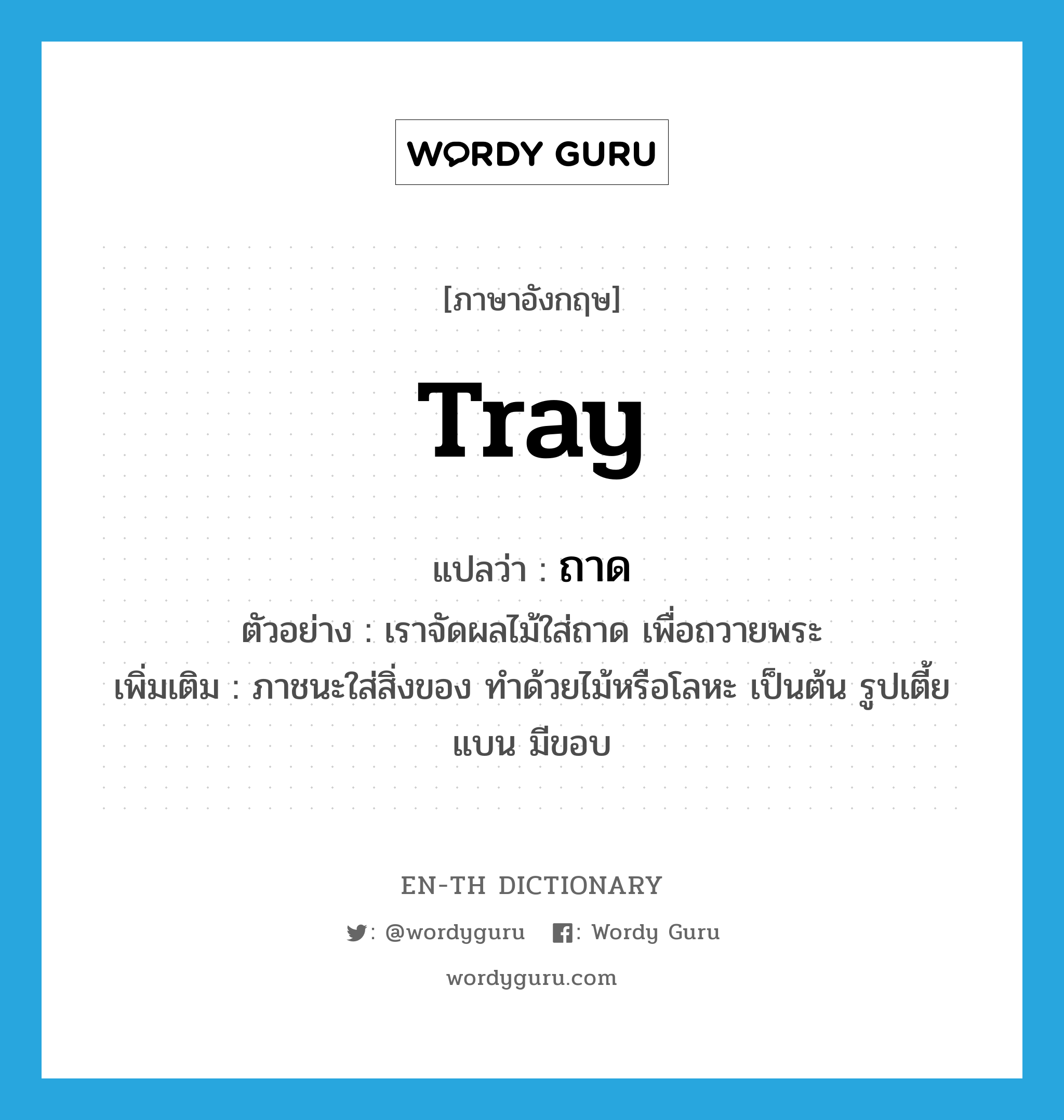 tray แปลว่า?, คำศัพท์ภาษาอังกฤษ tray แปลว่า ถาด ประเภท N ตัวอย่าง เราจัดผลไม้ใส่ถาด เพื่อถวายพระ เพิ่มเติม ภาชนะใส่สิ่งของ ทำด้วยไม้หรือโลหะ เป็นต้น รูปเตี้ยแบน มีขอบ หมวด N