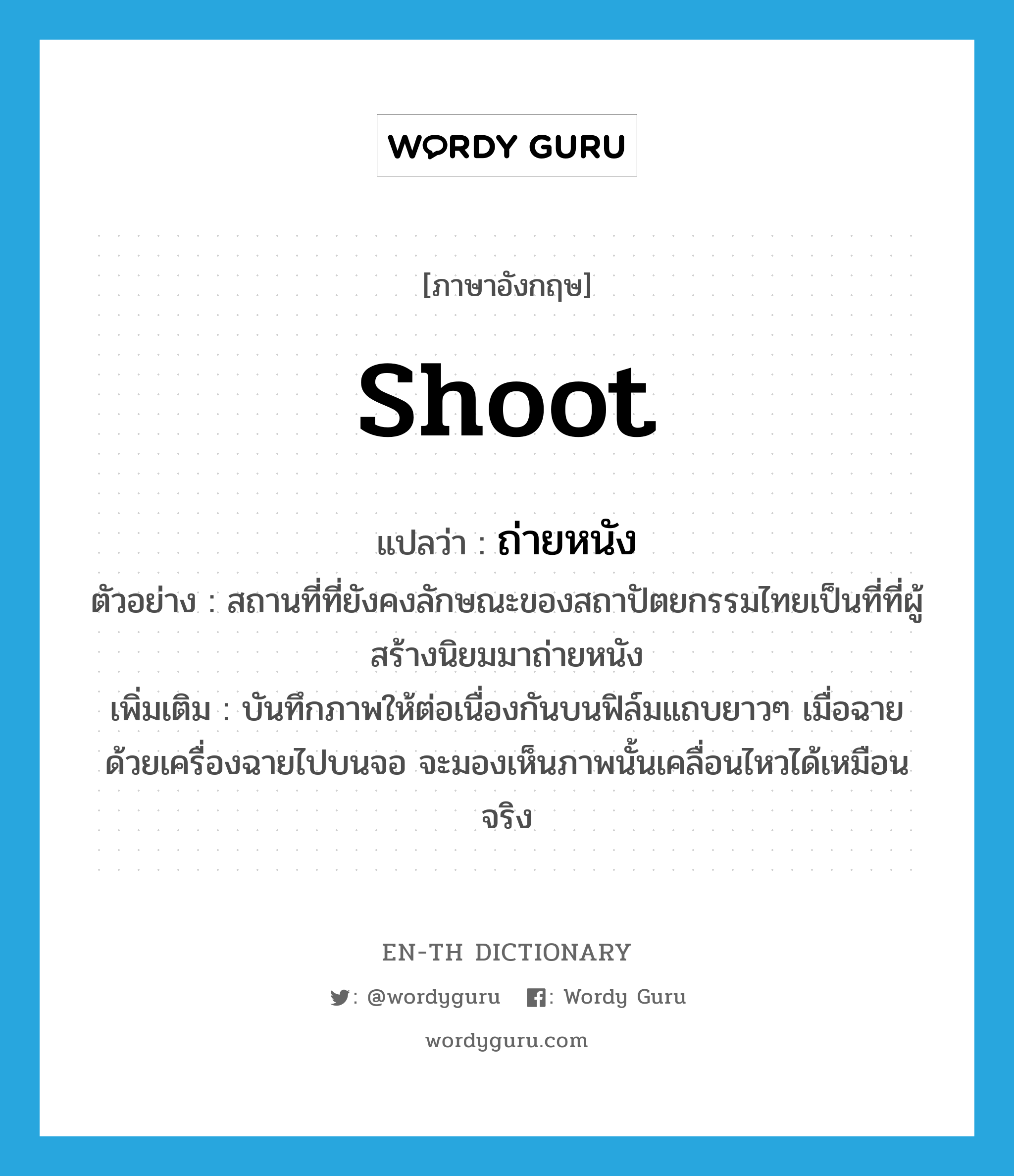 shoot แปลว่า?, คำศัพท์ภาษาอังกฤษ shoot แปลว่า ถ่ายหนัง ประเภท V ตัวอย่าง สถานที่ที่ยังคงลักษณะของสถาปัตยกรรมไทยเป็นที่ที่ผู้สร้างนิยมมาถ่ายหนัง เพิ่มเติม บันทึกภาพให้ต่อเนื่องกันบนฟิล์มแถบยาวๆ เมื่อฉายด้วยเครื่องฉายไปบนจอ จะมองเห็นภาพนั้นเคลื่อนไหวได้เหมือนจริง หมวด V