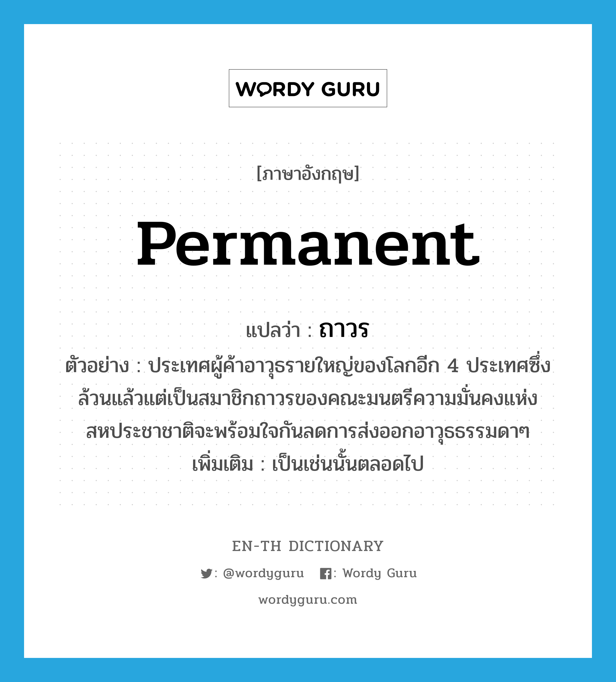 permanent แปลว่า?, คำศัพท์ภาษาอังกฤษ permanent แปลว่า ถาวร ประเภท ADJ ตัวอย่าง ประเทศผู้ค้าอาวุธรายใหญ่ของโลกอีก 4 ประเทศซึ่งล้วนแล้วแต่เป็นสมาชิกถาวรของคณะมนตรีความมั่นคงแห่งสหประชาชาติจะพร้อมใจกันลดการส่งออกอาวุธธรรมดาๆ เพิ่มเติม เป็นเช่นนั้นตลอดไป หมวด ADJ