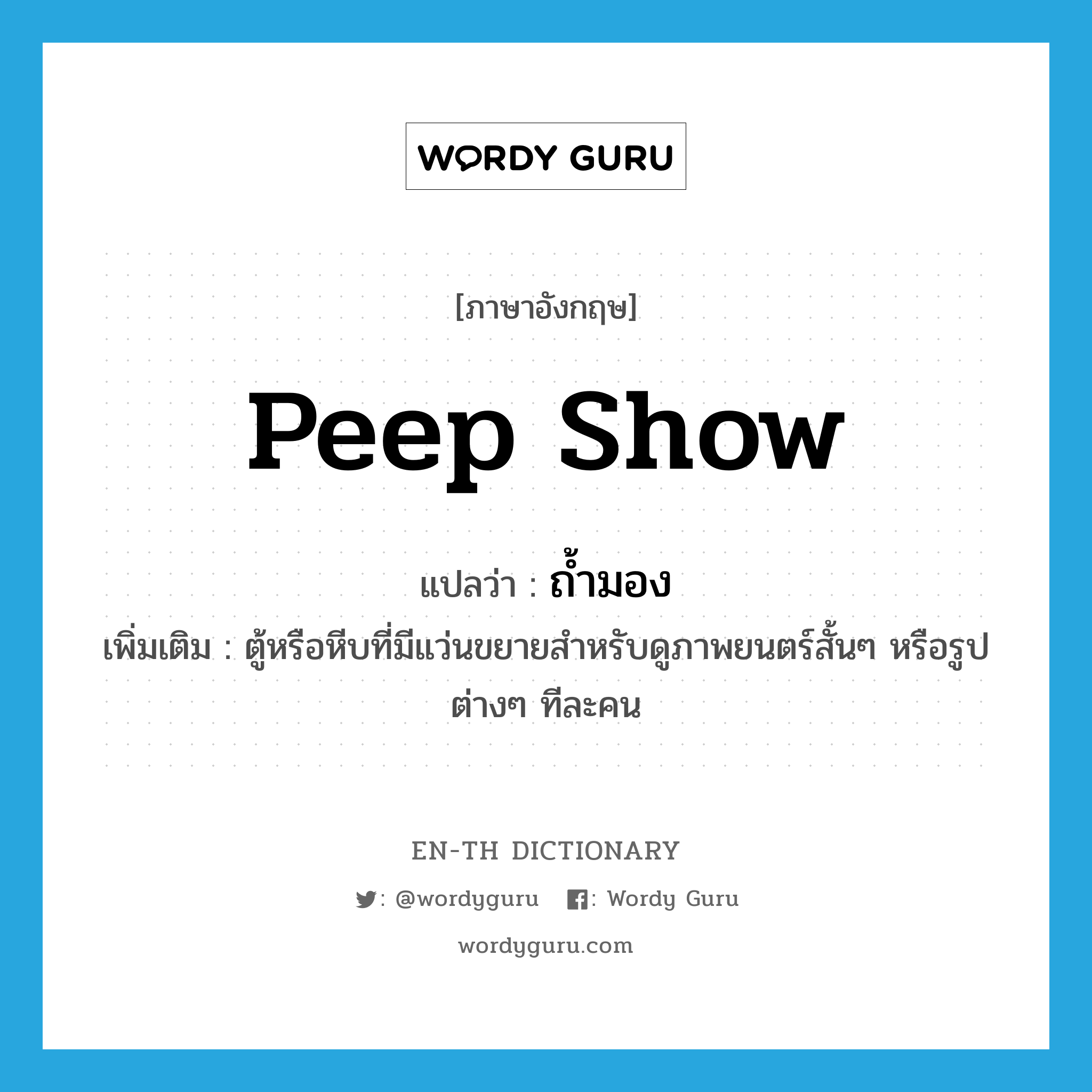 peep show แปลว่า?, คำศัพท์ภาษาอังกฤษ peep show แปลว่า ถ้ำมอง ประเภท N เพิ่มเติม ตู้หรือหีบที่มีแว่นขยายสำหรับดูภาพยนตร์สั้นๆ หรือรูปต่างๆ ทีละคน หมวด N