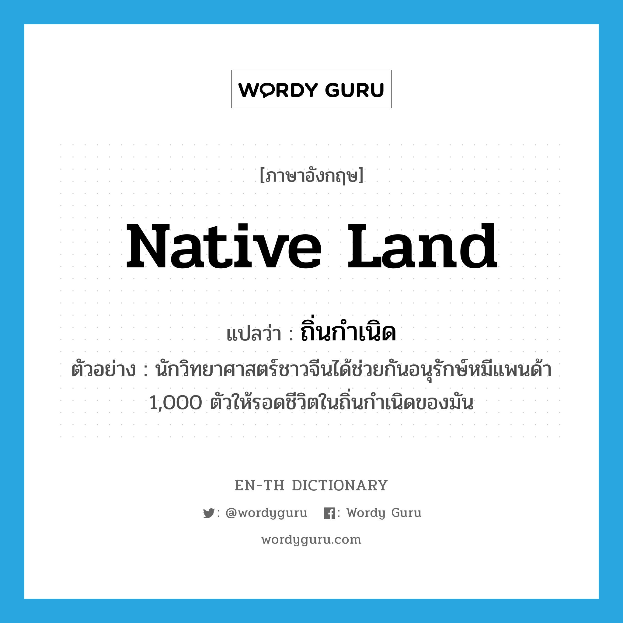 native land แปลว่า?, คำศัพท์ภาษาอังกฤษ native land แปลว่า ถิ่นกำเนิด ประเภท N ตัวอย่าง นักวิทยาศาสตร์ชาวจีนได้ช่วยกันอนุรักษ์หมีแพนด้า 1,000 ตัวให้รอดชีวิตในถิ่นกำเนิดของมัน หมวด N