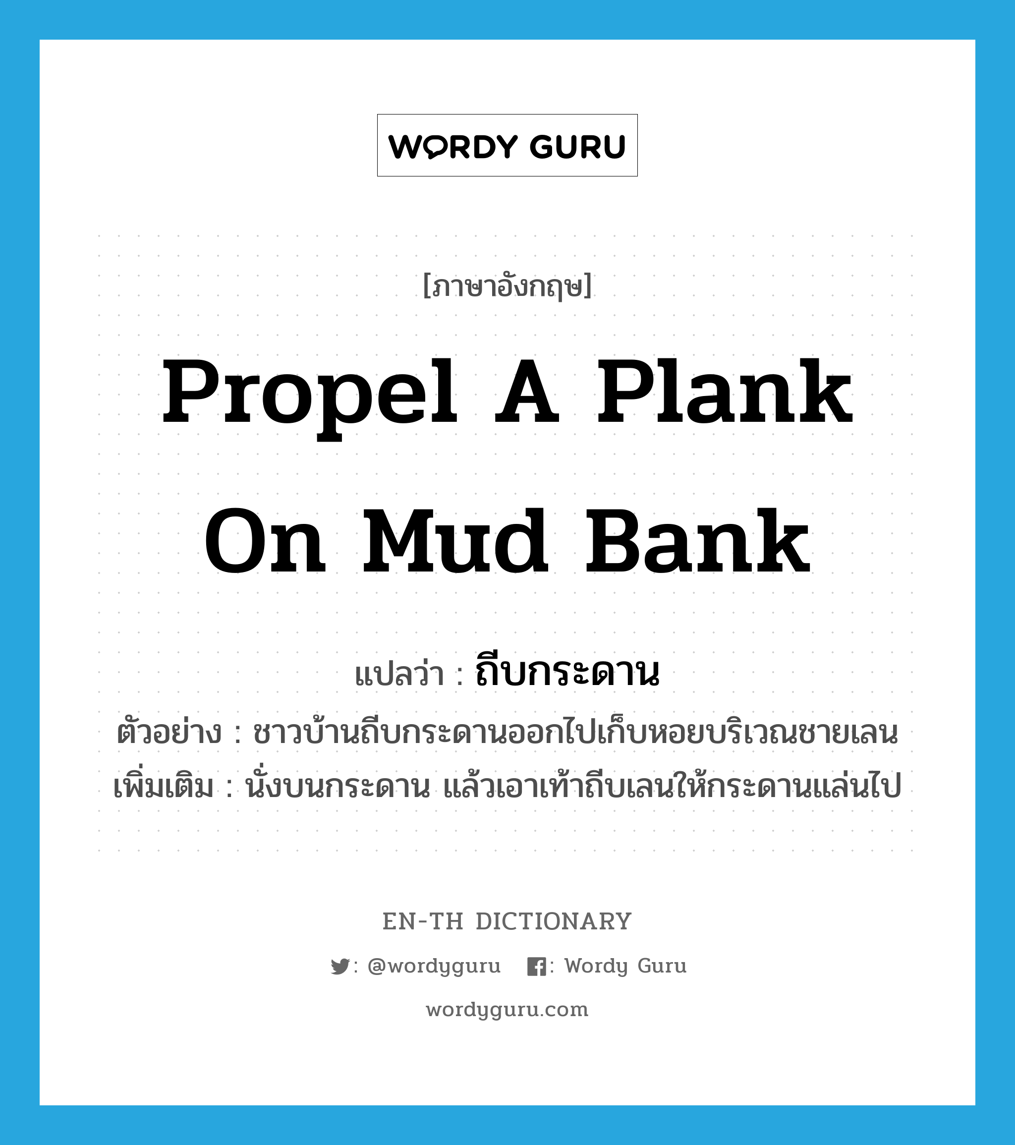 propel a plank on mud bank แปลว่า?, คำศัพท์ภาษาอังกฤษ propel a plank on mud bank แปลว่า ถีบกระดาน ประเภท V ตัวอย่าง ชาวบ้านถีบกระดานออกไปเก็บหอยบริเวณชายเลน เพิ่มเติม นั่งบนกระดาน แล้วเอาเท้าถีบเลนให้กระดานแล่นไป หมวด V