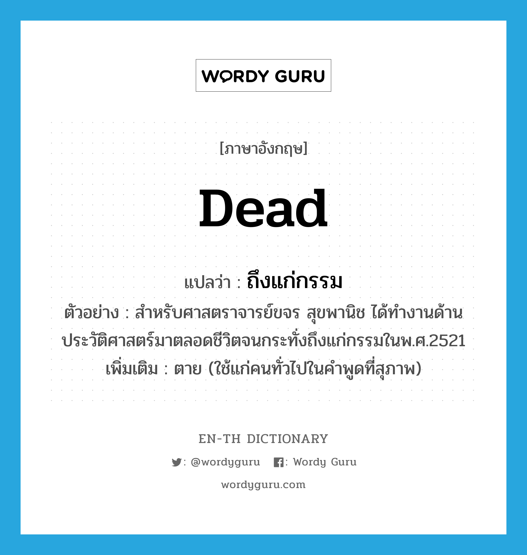 dead แปลว่า?, คำศัพท์ภาษาอังกฤษ dead แปลว่า ถึงแก่กรรม ประเภท V ตัวอย่าง สำหรับศาสตราจารย์ขจร สุขพานิช ได้ทำงานด้านประวัติศาสตร์มาตลอดชีวิตจนกระทั่งถึงแก่กรรมในพ.ศ.2521 เพิ่มเติม ตาย (ใช้แก่คนทั่วไปในคำพูดที่สุภาพ) หมวด V