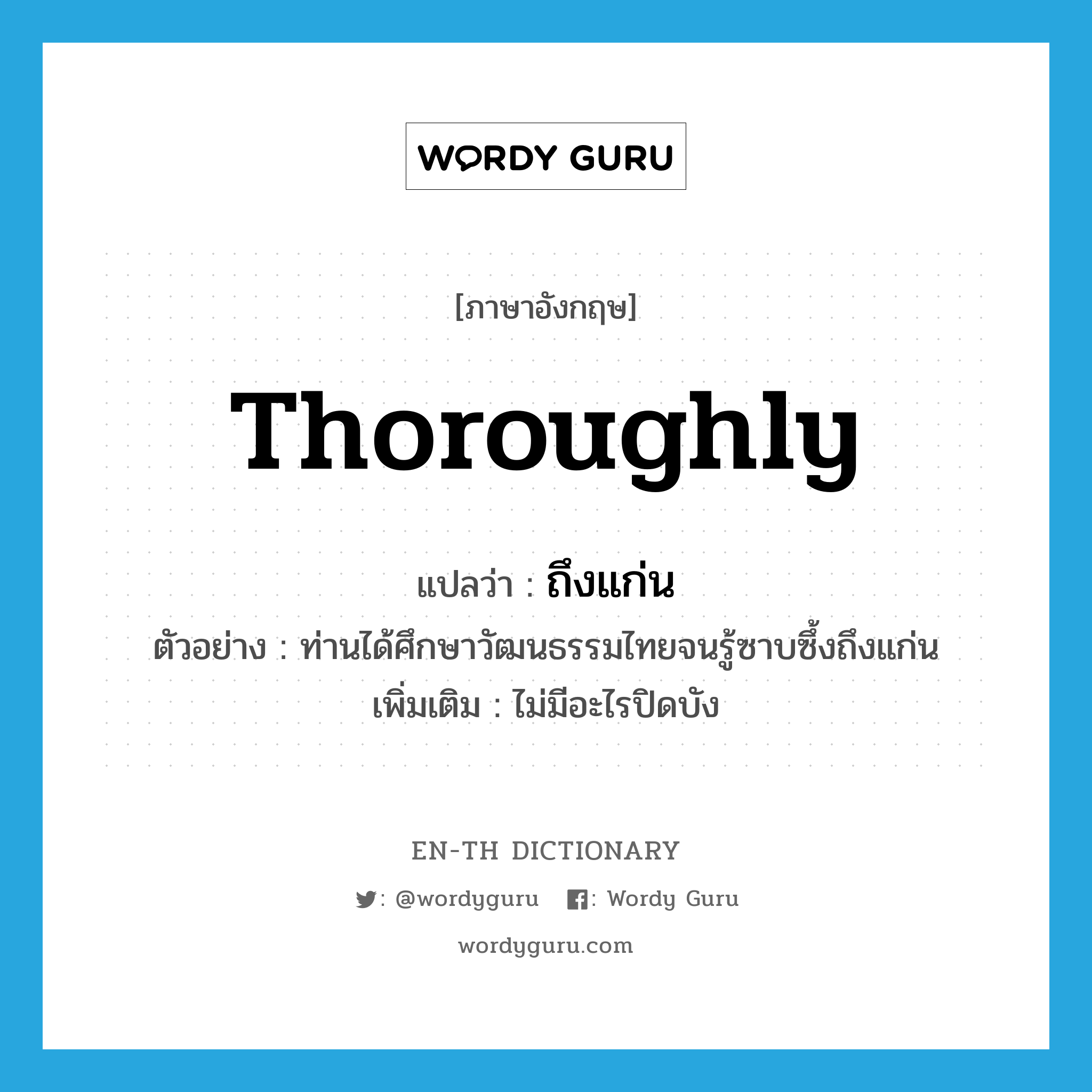 thoroughly แปลว่า?, คำศัพท์ภาษาอังกฤษ thoroughly แปลว่า ถึงแก่น ประเภท ADV ตัวอย่าง ท่านได้ศึกษาวัฒนธรรมไทยจนรู้ซาบซึ้งถึงแก่น เพิ่มเติม ไม่มีอะไรปิดบัง หมวด ADV