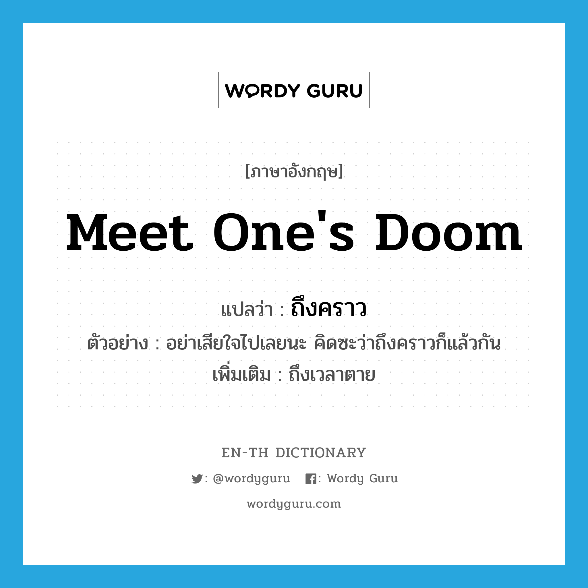 meet one&#39;s doom แปลว่า?, คำศัพท์ภาษาอังกฤษ meet one&#39;s doom แปลว่า ถึงคราว ประเภท V ตัวอย่าง อย่าเสียใจไปเลยนะ คิดซะว่าถึงคราวก็แล้วกัน เพิ่มเติม ถึงเวลาตาย หมวด V