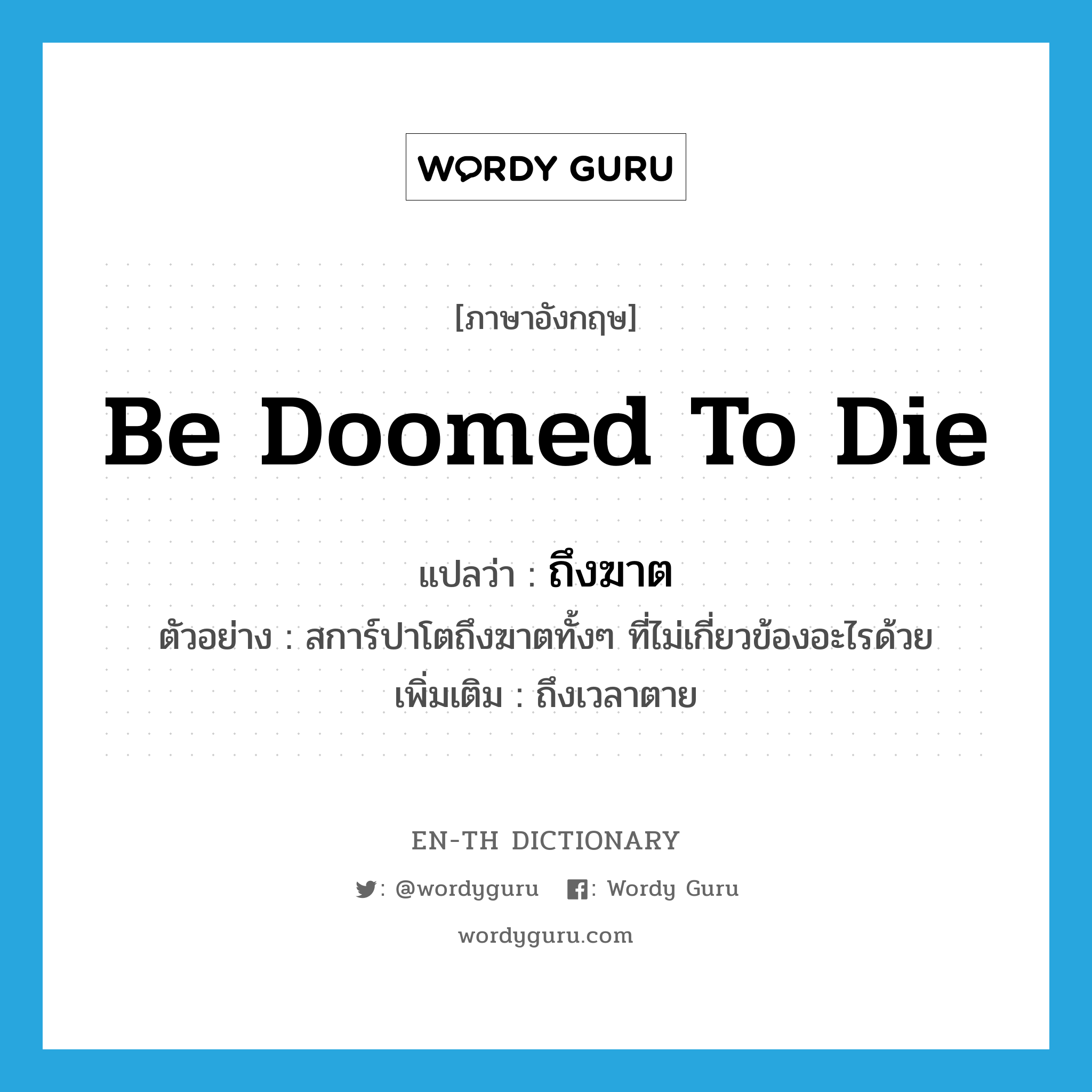 be doomed to die แปลว่า?, คำศัพท์ภาษาอังกฤษ be doomed to die แปลว่า ถึงฆาต ประเภท V ตัวอย่าง สการ์ปาโตถึงฆาตทั้งๆ ที่ไม่เกี่ยวข้องอะไรด้วย เพิ่มเติม ถึงเวลาตาย หมวด V