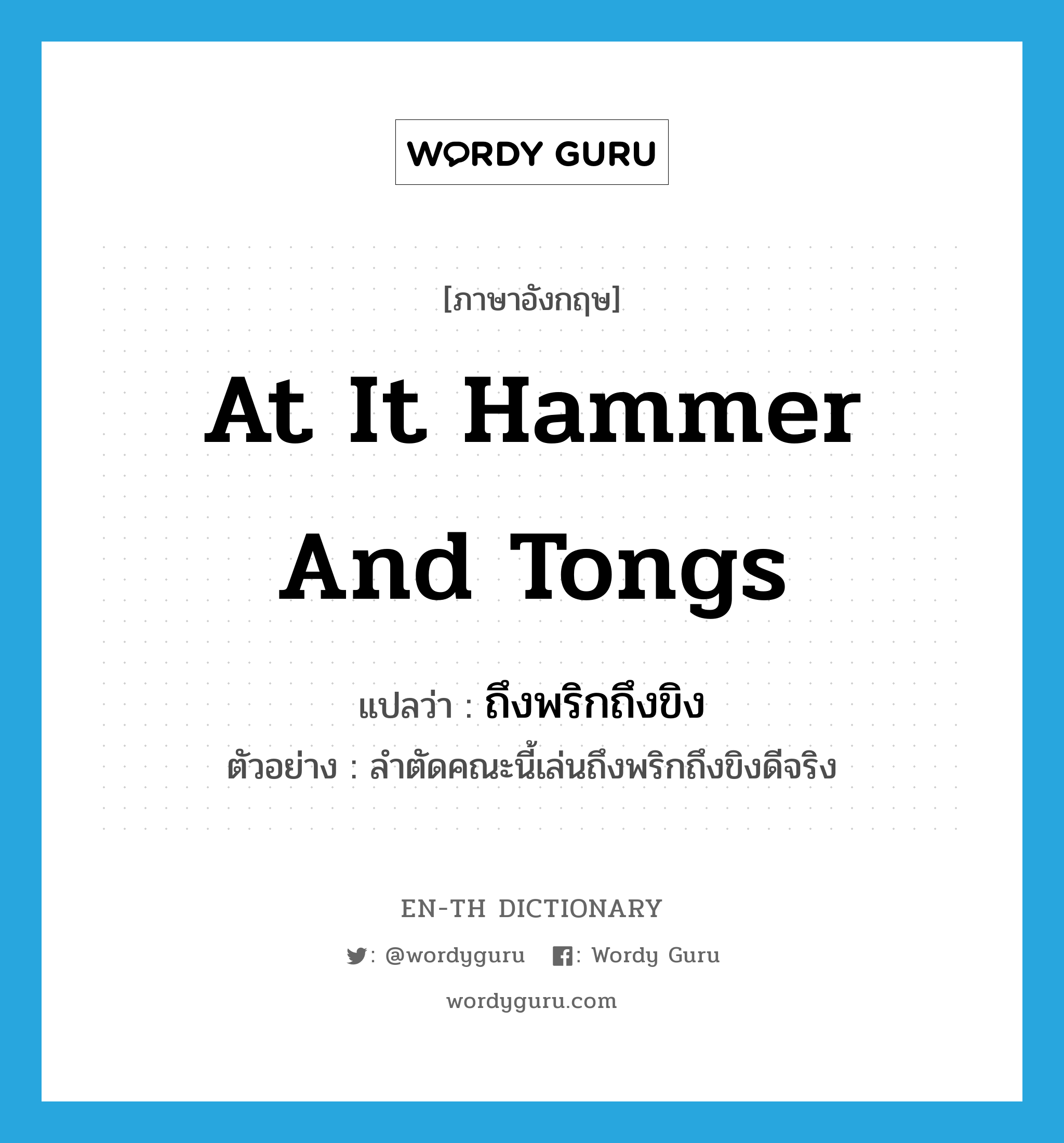 at it hammer and tongs แปลว่า?, คำศัพท์ภาษาอังกฤษ at it hammer and tongs แปลว่า ถึงพริกถึงขิง ประเภท ADV ตัวอย่าง ลำตัดคณะนี้เล่นถึงพริกถึงขิงดีจริง หมวด ADV