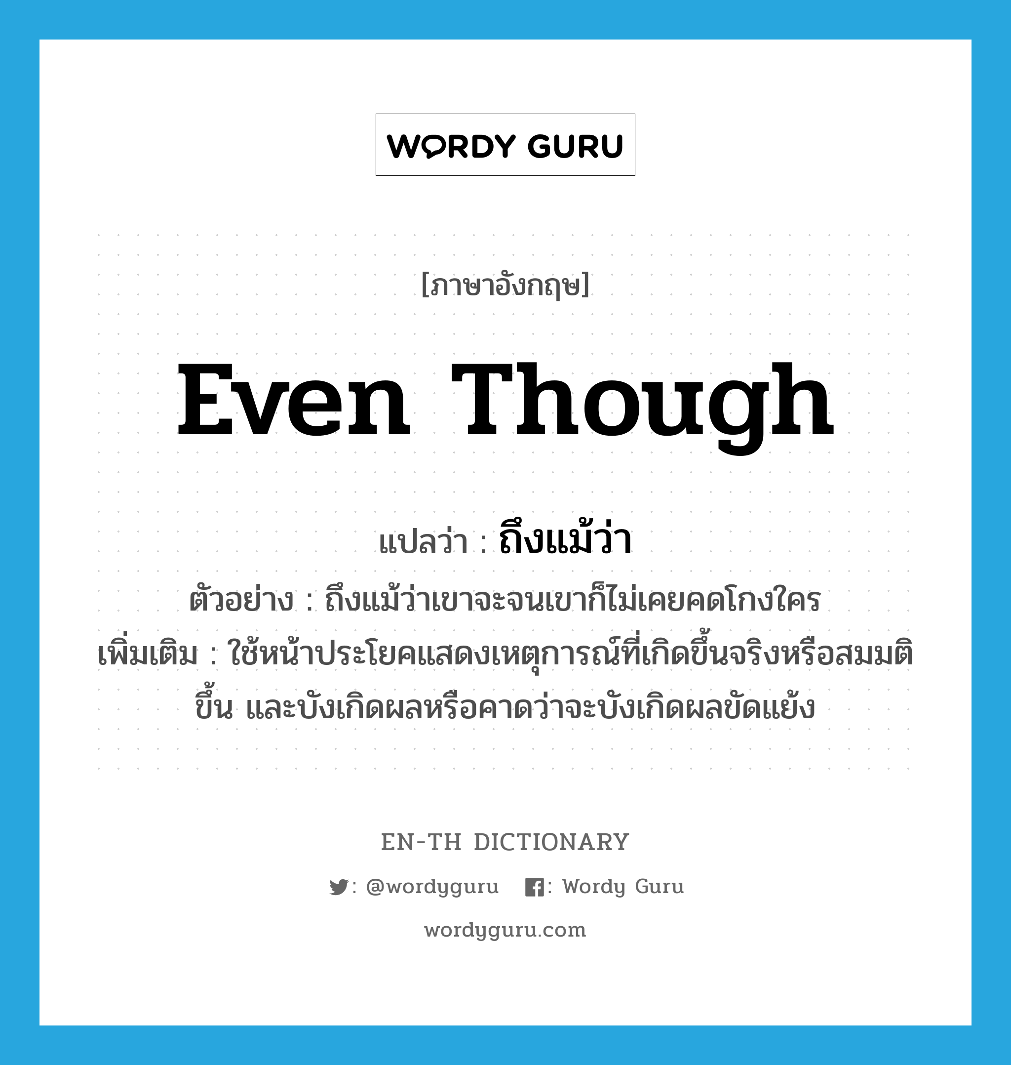 even though แปลว่า?, คำศัพท์ภาษาอังกฤษ even though แปลว่า ถึงแม้ว่า ประเภท CONJ ตัวอย่าง ถึงแม้ว่าเขาจะจนเขาก็ไม่เคยคดโกงใคร เพิ่มเติม ใช้หน้าประโยคแสดงเหตุการณ์ที่เกิดขึ้นจริงหรือสมมติขึ้น และบังเกิดผลหรือคาดว่าจะบังเกิดผลขัดแย้ง หมวด CONJ